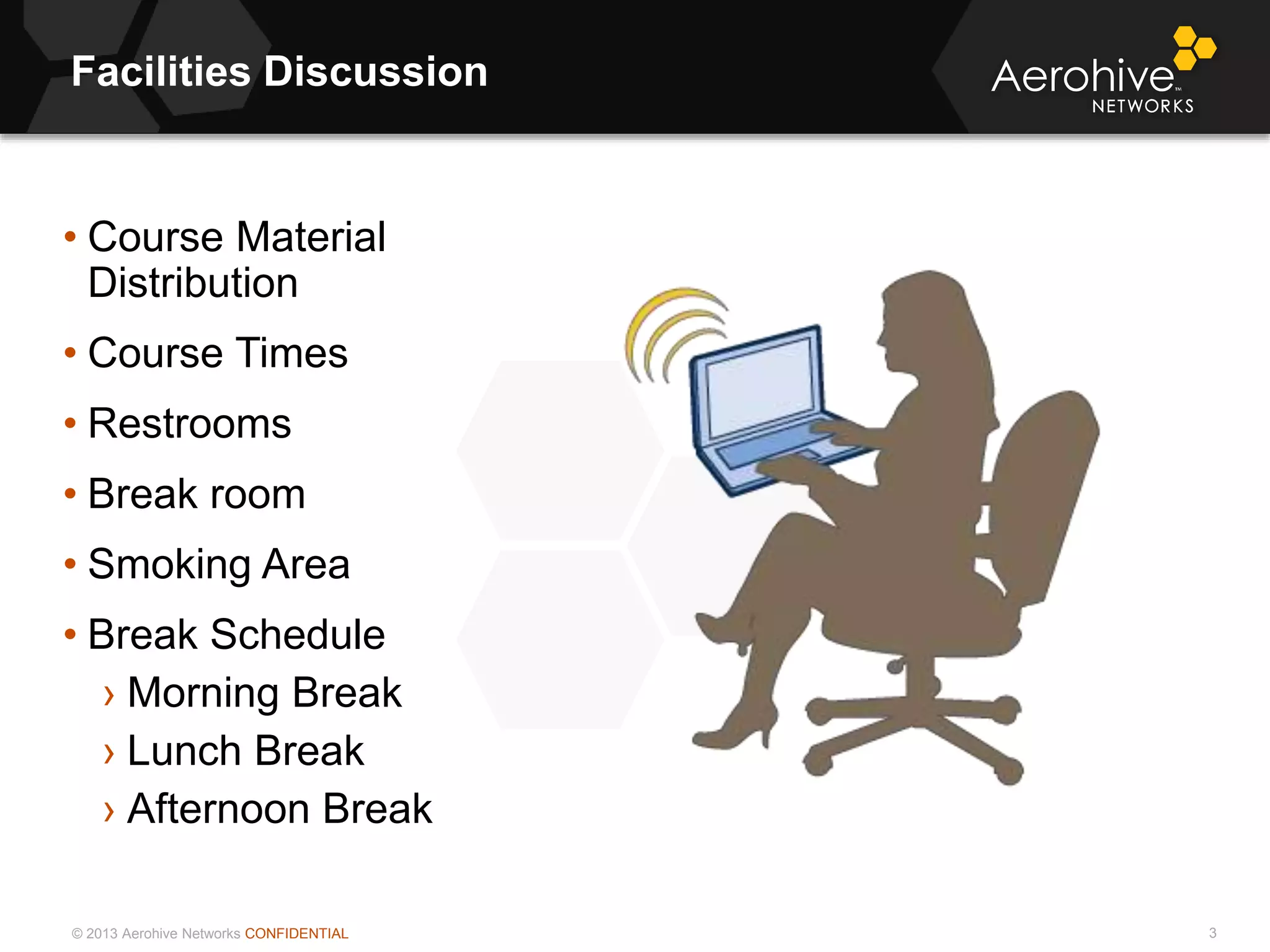© 2013 Aerohive Networks CONFIDENTIAL
Facilities Discussion
3
• Course Material
Distribution
• Course Times
• Restrooms
• Break room
• Smoking Area
• Break Schedule
› Morning Break
› Lunch Break
› Afternoon Break
 