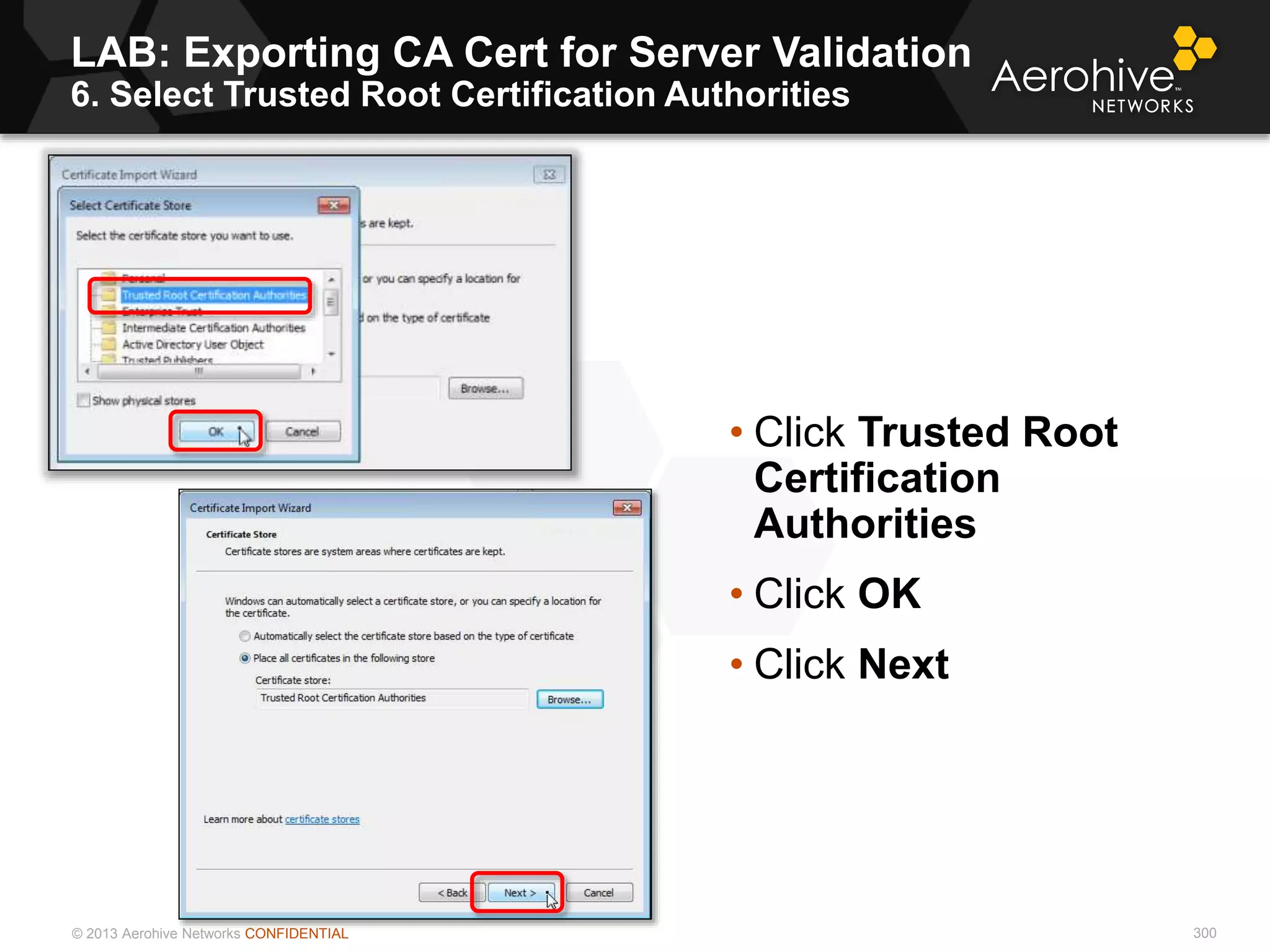 © 2013 Aerohive Networks CONFIDENTIAL
LAB: Exporting CA Cert for Server Validation
6. Select Trusted Root Certification Authorities
300
• Click Trusted Root
Certification
Authorities
• Click OK
• Click Next
 