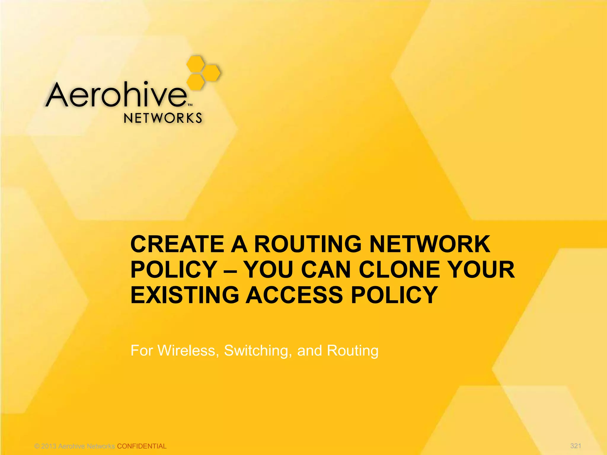 © 2013 Aerohive Networks CONFIDENTIAL
For Wireless, Switching, and Routing
CREATE A ROUTING NETWORK
POLICY – YOU CAN CLONE YOUR
EXISTING ACCESS POLICY
321
 