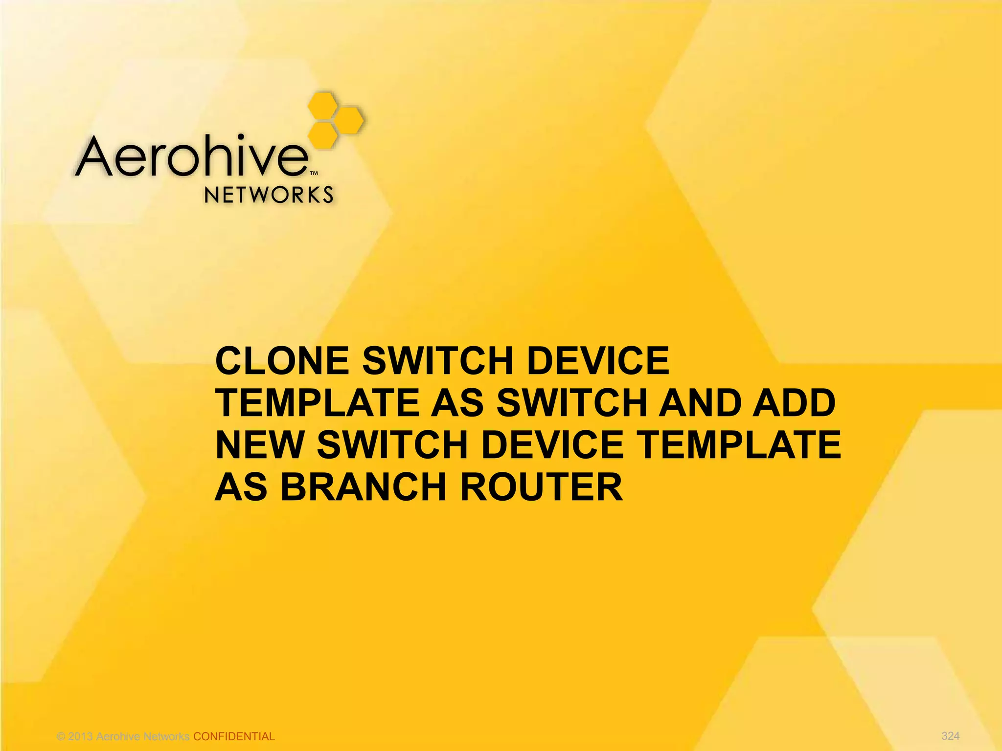 © 2013 Aerohive Networks CONFIDENTIAL
CLONE SWITCH DEVICE
TEMPLATE AS SWITCH AND ADD
NEW SWITCH DEVICE TEMPLATE
AS BRANCH ROUTER
324
 