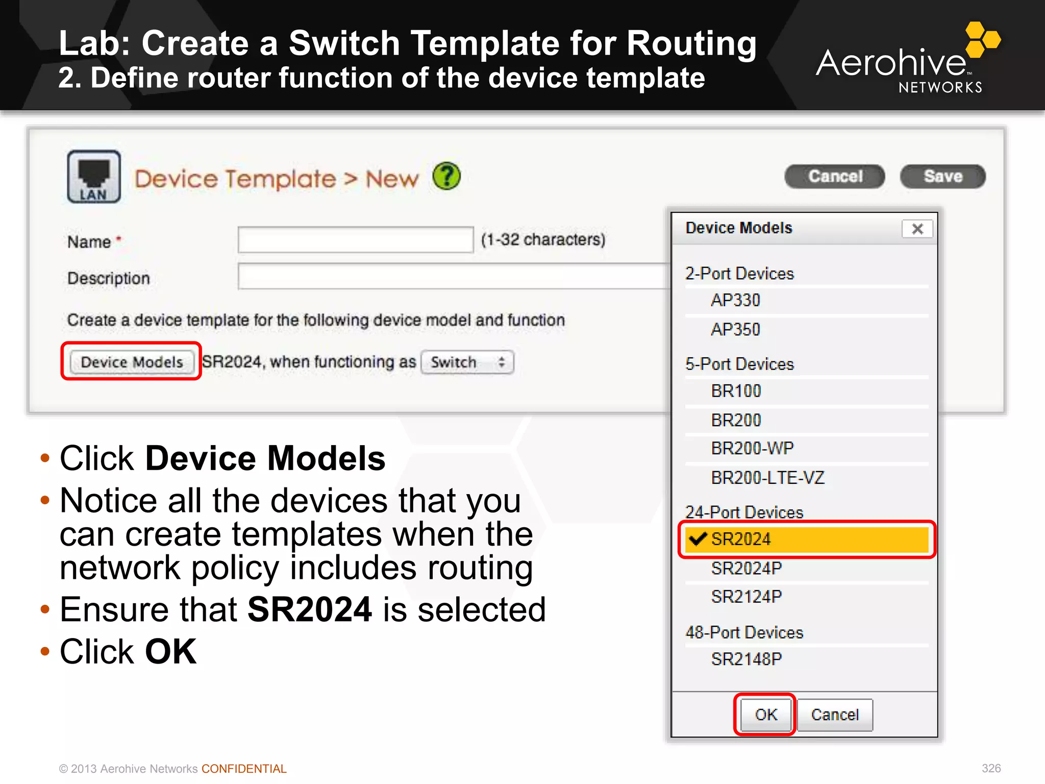© 2013 Aerohive Networks CONFIDENTIAL
Lab: Create a Switch Template for Routing
2. Define router function of the device template
326
• Click Device Models
• Notice all the devices that you
can create templates when the
network policy includes routing
• Ensure that SR2024 is selected
• Click OK
 