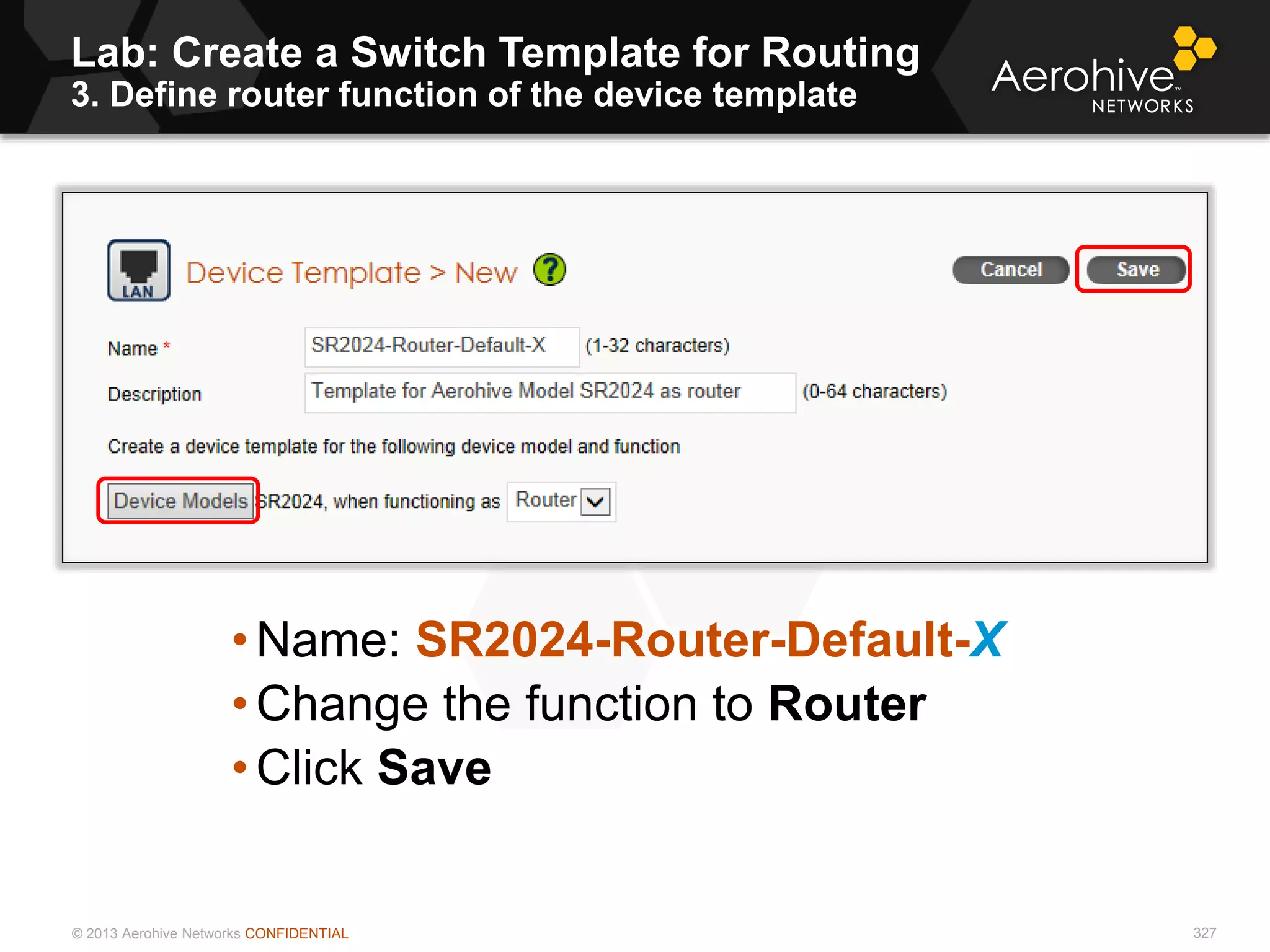 © 2013 Aerohive Networks CONFIDENTIAL
Lab: Create a Switch Template for Routing
3. Define router function of the device template
327
• Name: SR2024-Router-Default-X
• Change the function to Router
• Click Save
 