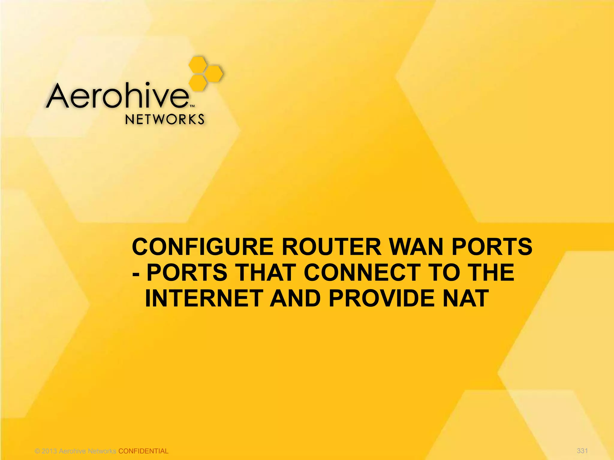 © 2013 Aerohive Networks CONFIDENTIAL
CONFIGURE ROUTER WAN PORTS
- PORTS THAT CONNECT TO THE
INTERNET AND PROVIDE NAT
331
 