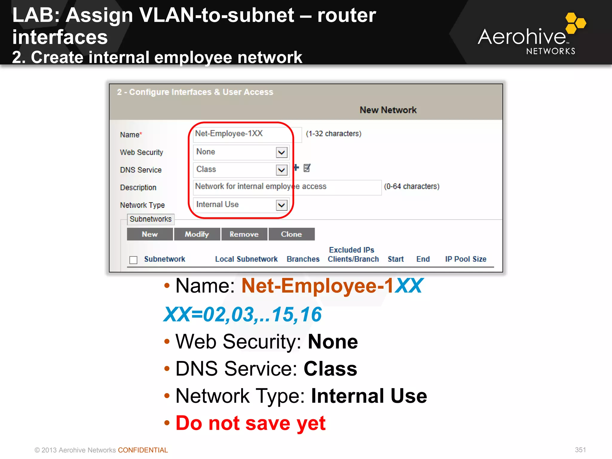 © 2013 Aerohive Networks CONFIDENTIAL 351
• Name: Net-Employee-1XX
XX=02,03,..15,16
• Web Security: None
• DNS Service: Class
• Network Type: Internal Use
• Do not save yet
LAB: Assign VLAN-to-subnet – router
interfaces
2. Create internal employee network
 