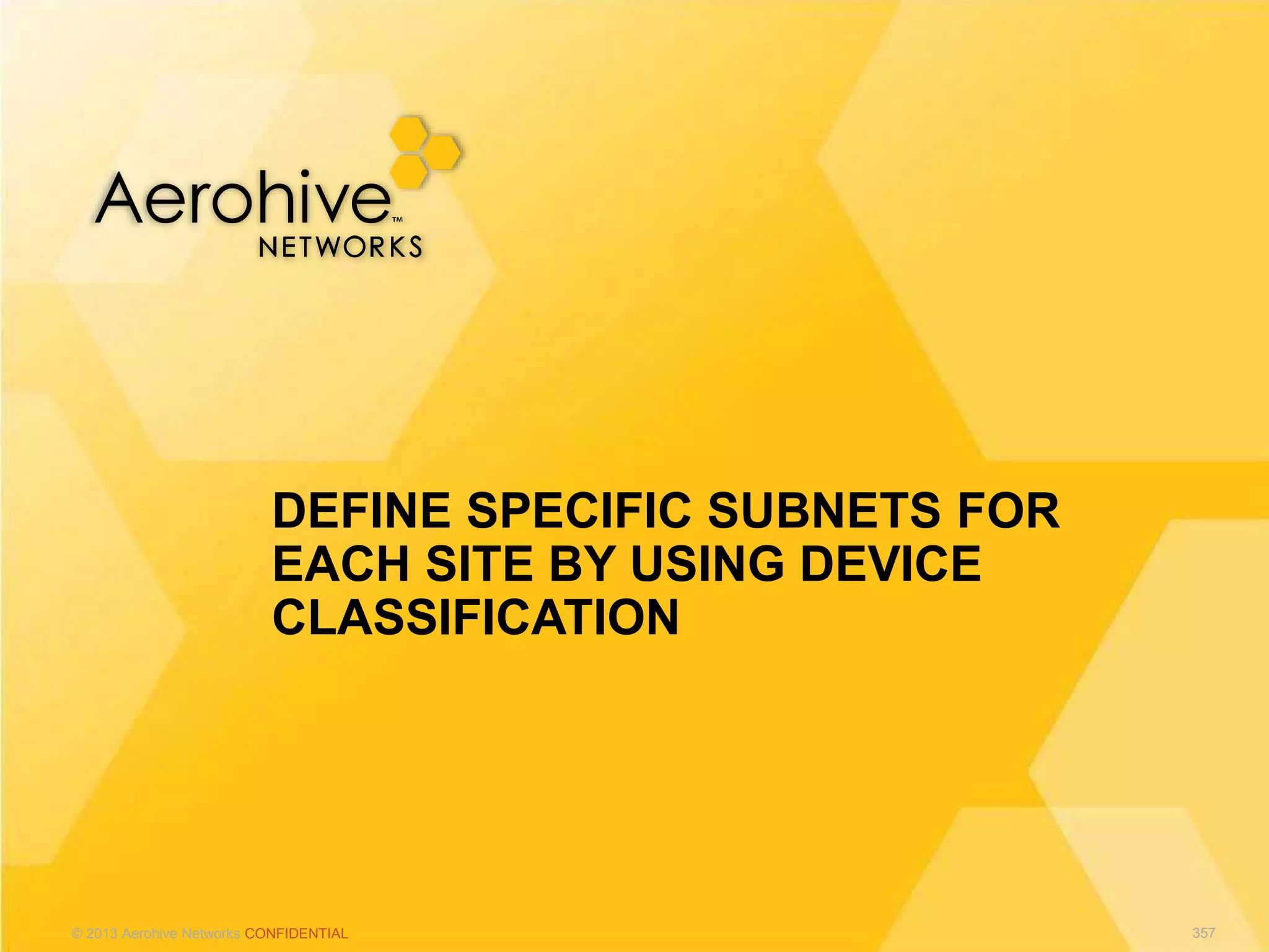 © 2013 Aerohive Networks CONFIDENTIAL
DEFINE SPECIFIC SUBNETS FOR
EACH SITE BY USING DEVICE
CLASSIFICATION
357
 