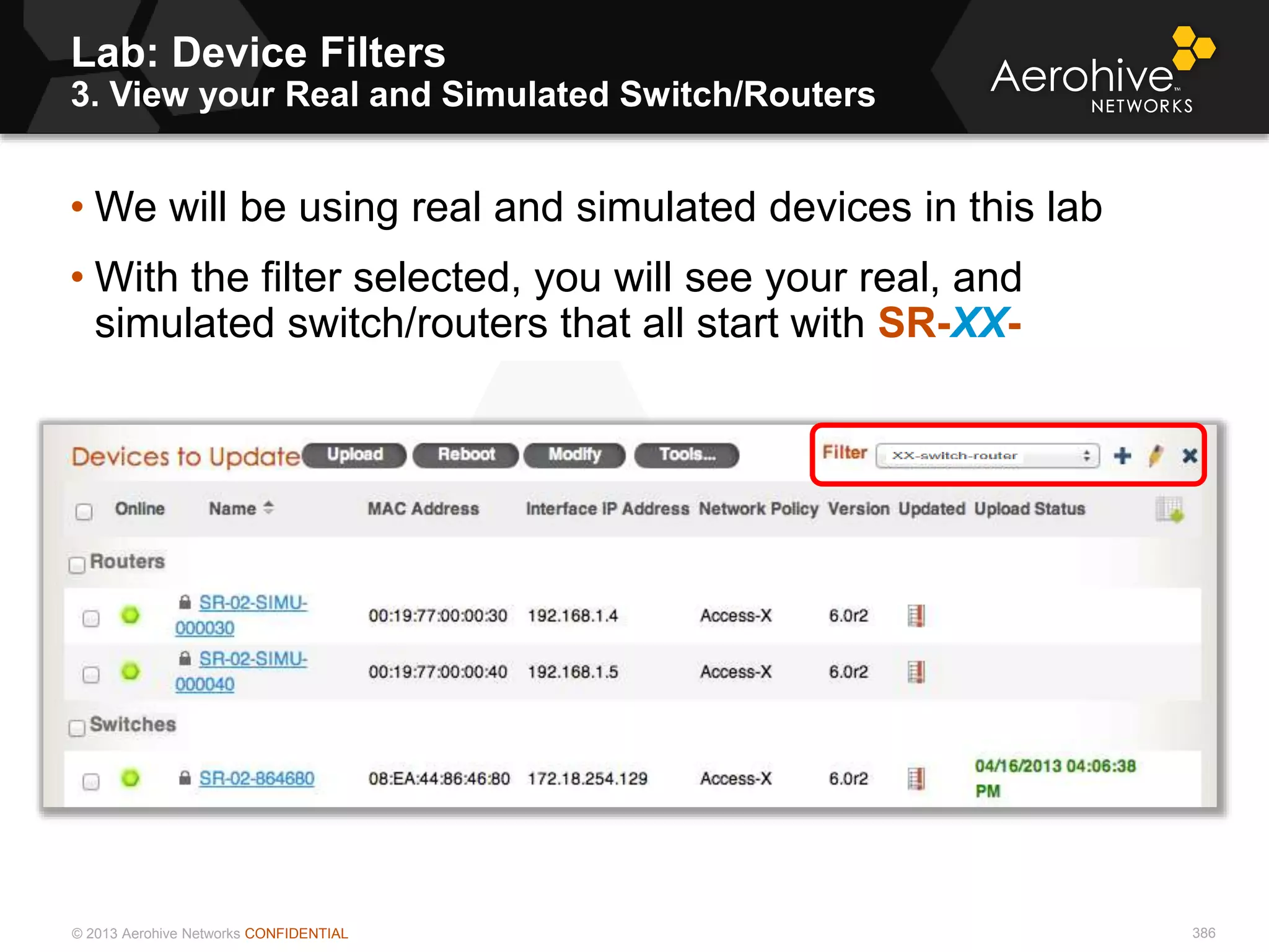 © 2013 Aerohive Networks CONFIDENTIAL
Lab: Device Filters
3. View your Real and Simulated Switch/Routers
386
• We will be using real and simulated devices in this lab
• With the filter selected, you will see your real, and
simulated switch/routers that all start with SR-XX-
 