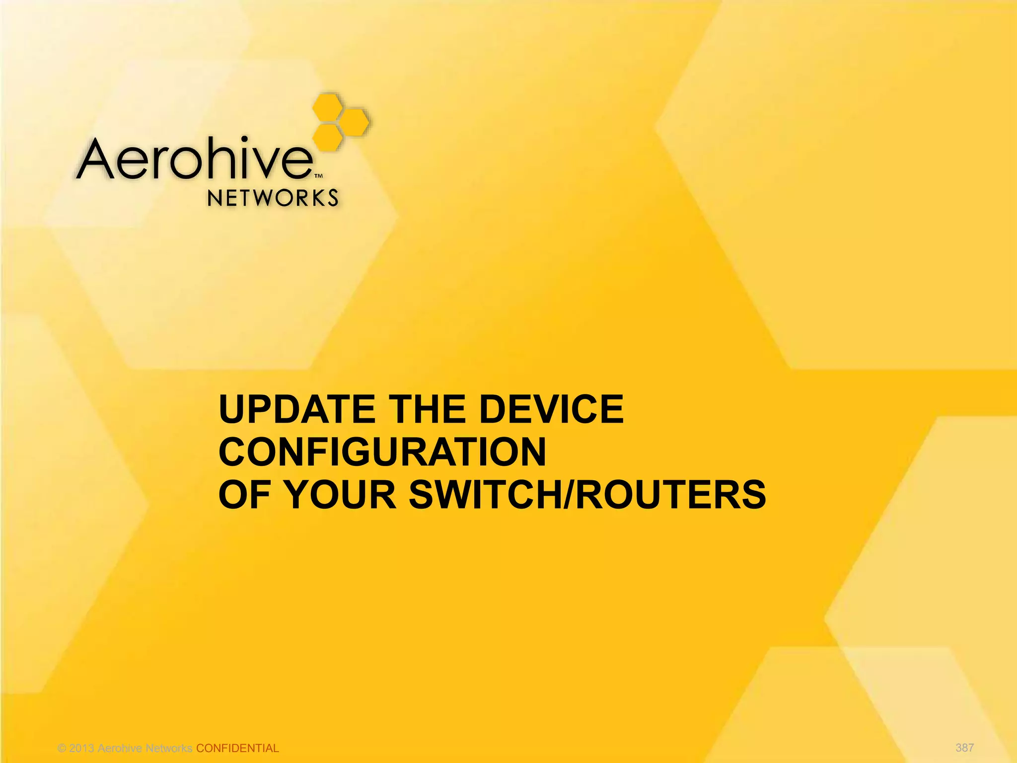© 2013 Aerohive Networks CONFIDENTIAL
UPDATE THE DEVICE
CONFIGURATION
OF YOUR SWITCH/ROUTERS
387
 