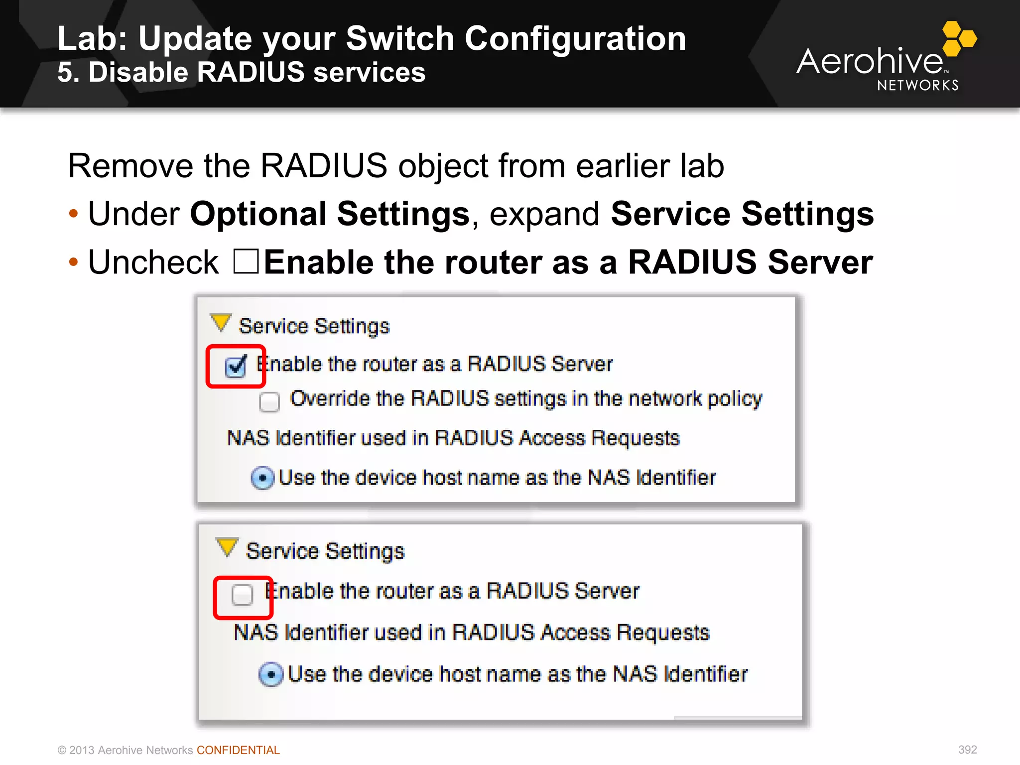 © 2013 Aerohive Networks CONFIDENTIAL
Lab: Update your Switch Configuration
5. Disable RADIUS services
392
Remove the RADIUS object from earlier lab
• Under Optional Settings, expand Service Settings
• Uncheck ☐Enable the router as a RADIUS Server
 