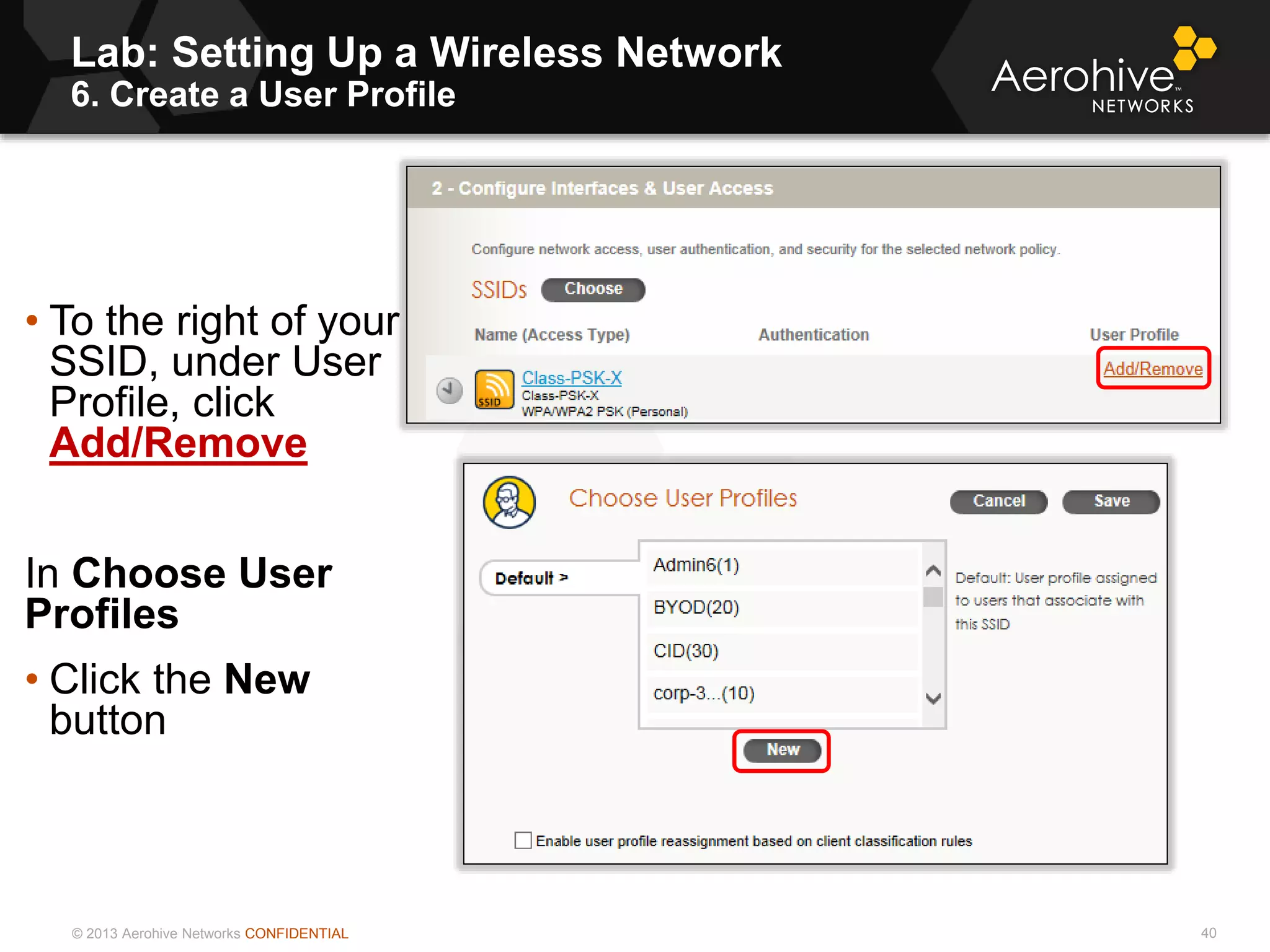 © 2013 Aerohive Networks CONFIDENTIAL
Lab: Setting Up a Wireless Network
6. Create a User Profile
40
• To the right of your
SSID, under User
Profile, click
Add/Remove
In Choose User
Profiles
• Click the New
button
 