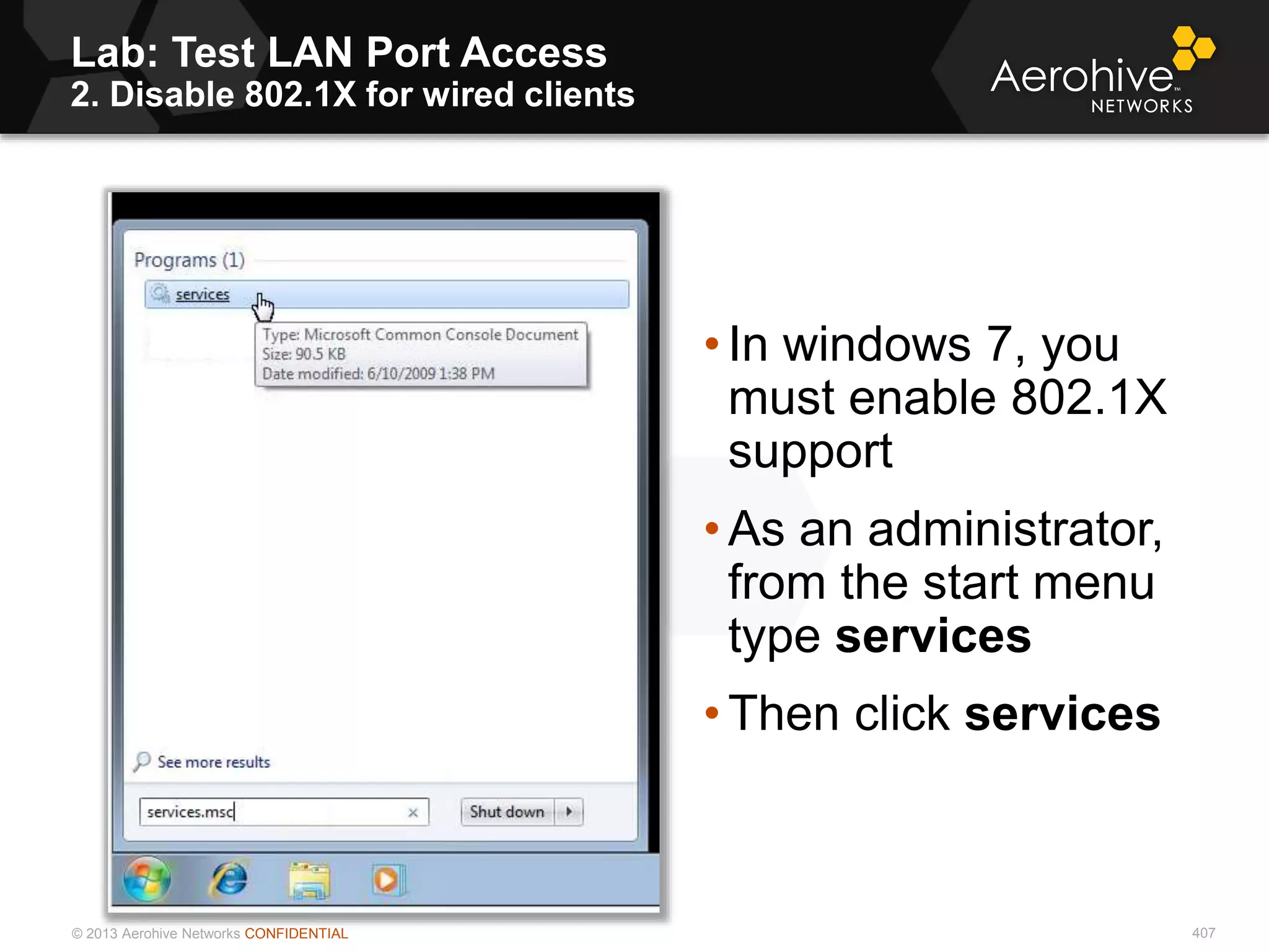 © 2013 Aerohive Networks CONFIDENTIAL
Lab: Test LAN Port Access
2. Disable 802.1X for wired clients
407
• In windows 7, you
must enable 802.1X
support
• As an administrator,
from the start menu
type services
• Then click services
 