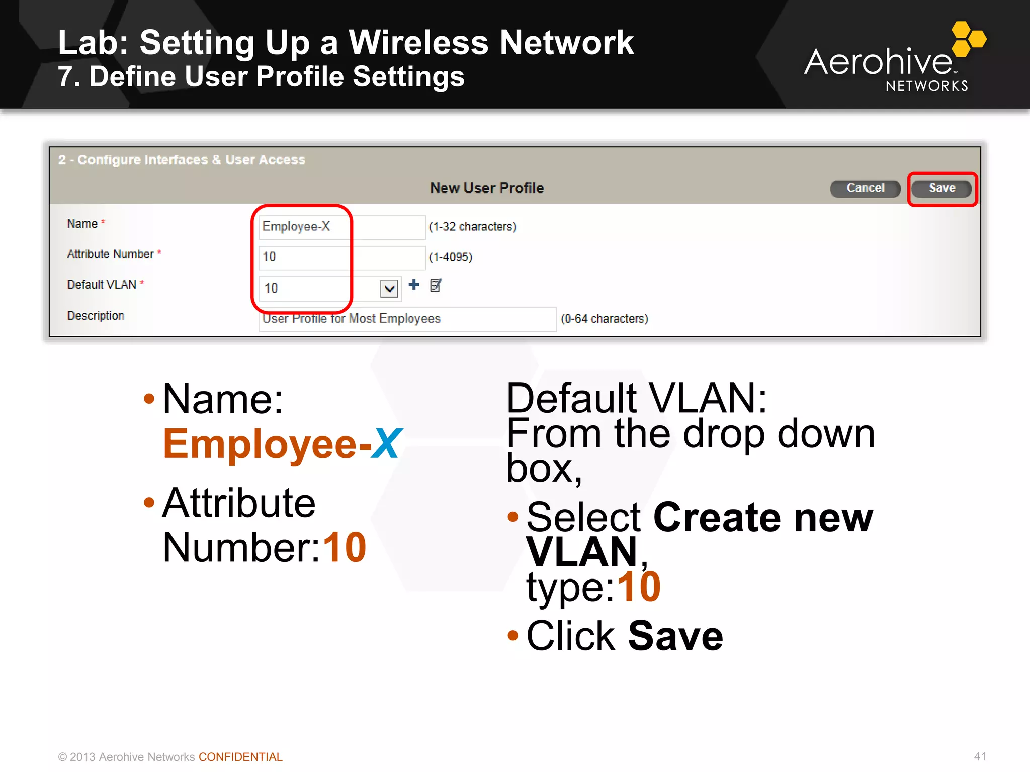 © 2013 Aerohive Networks CONFIDENTIAL
Lab: Setting Up a Wireless Network
7. Define User Profile Settings
41
•Name:
Employee-X
•Attribute
Number:10
Default VLAN:
From the drop down
box,
•Select Create new
VLAN,
type:10
•Click Save
 