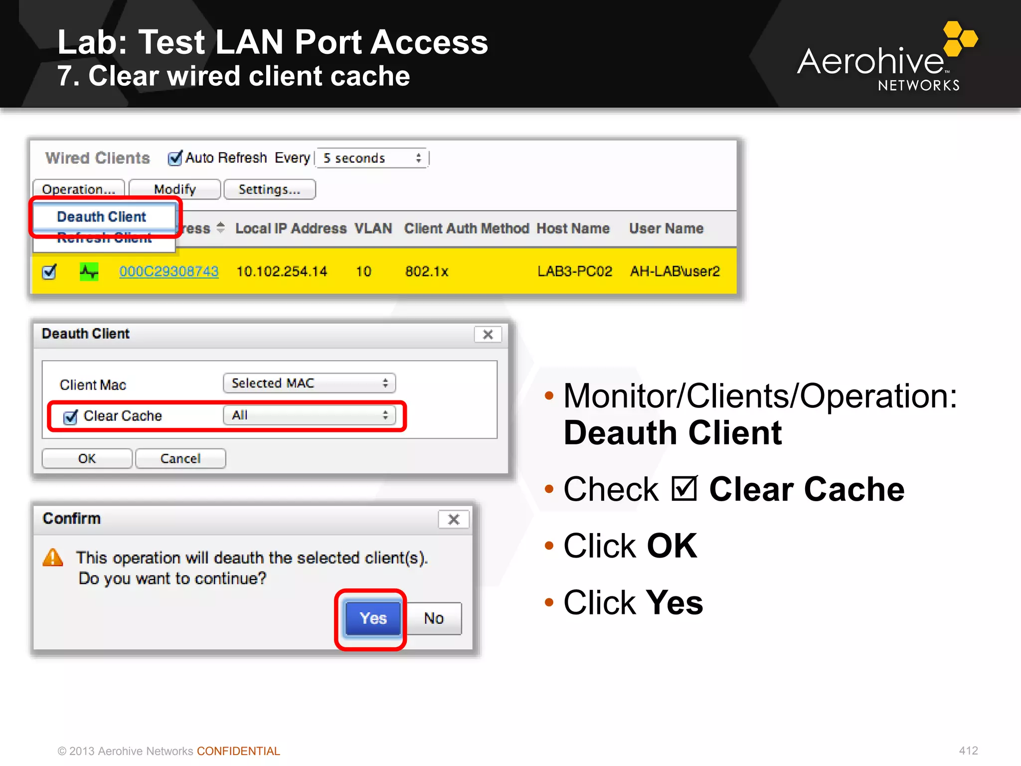 © 2013 Aerohive Networks CONFIDENTIAL
Lab: Test LAN Port Access
7. Clear wired client cache
412
• Monitor/Clients/Operation:
Deauth Client
• Check  Clear Cache
• Click OK
• Click Yes
 