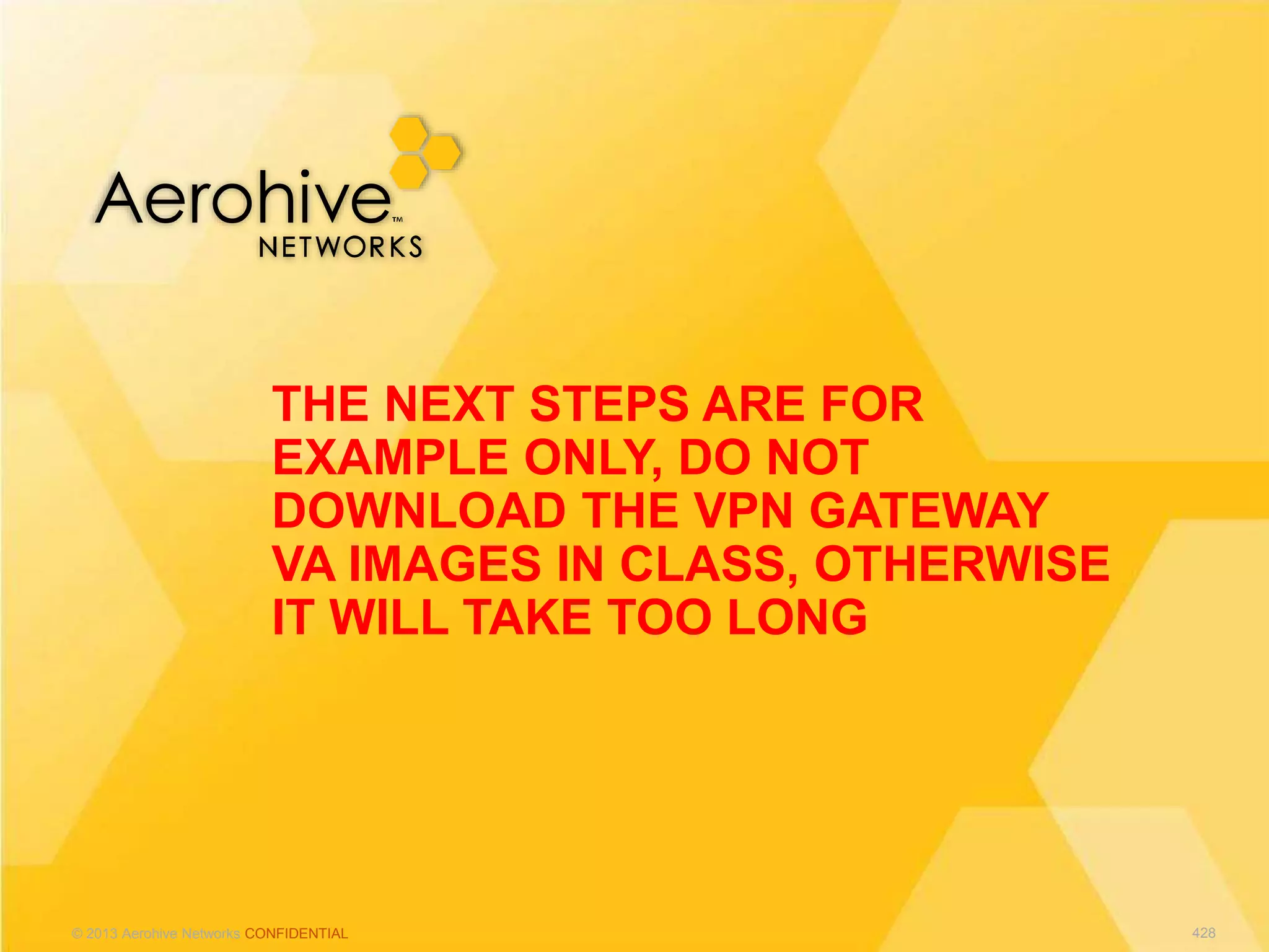 © 2013 Aerohive Networks CONFIDENTIAL
THE NEXT STEPS ARE FOR
EXAMPLE ONLY, DO NOT
DOWNLOAD THE VPN GATEWAY
VA IMAGES IN CLASS, OTHERWISE
IT WILL TAKE TOO LONG
428
 
