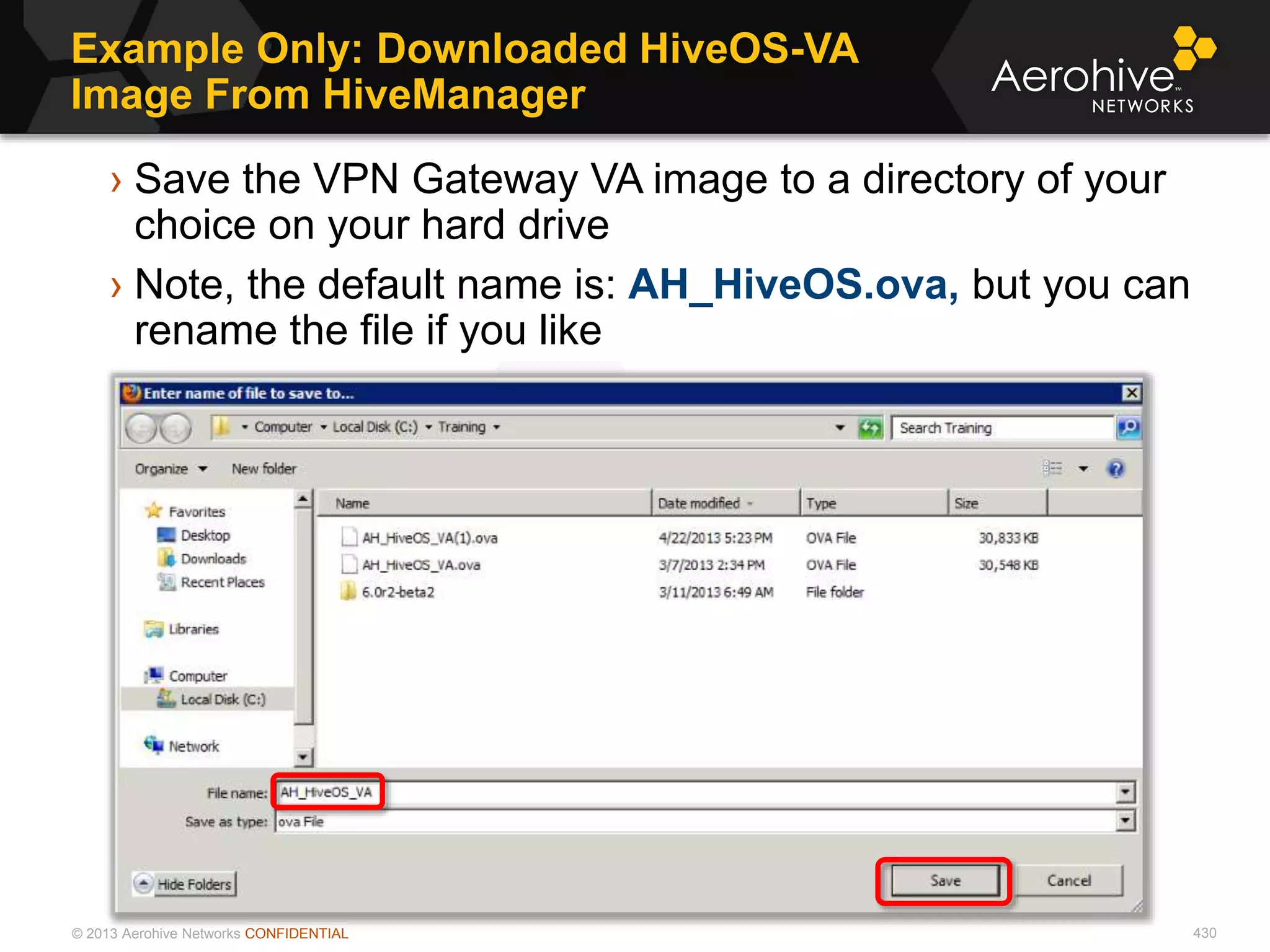 © 2013 Aerohive Networks CONFIDENTIAL
Example Only: Downloaded HiveOS-VA
Image From HiveManager
430
› Save the VPN Gateway VA image to a directory of your
choice on your hard drive
› Note, the default name is: AH_HiveOS.ova, but you can
rename the file if you like
 