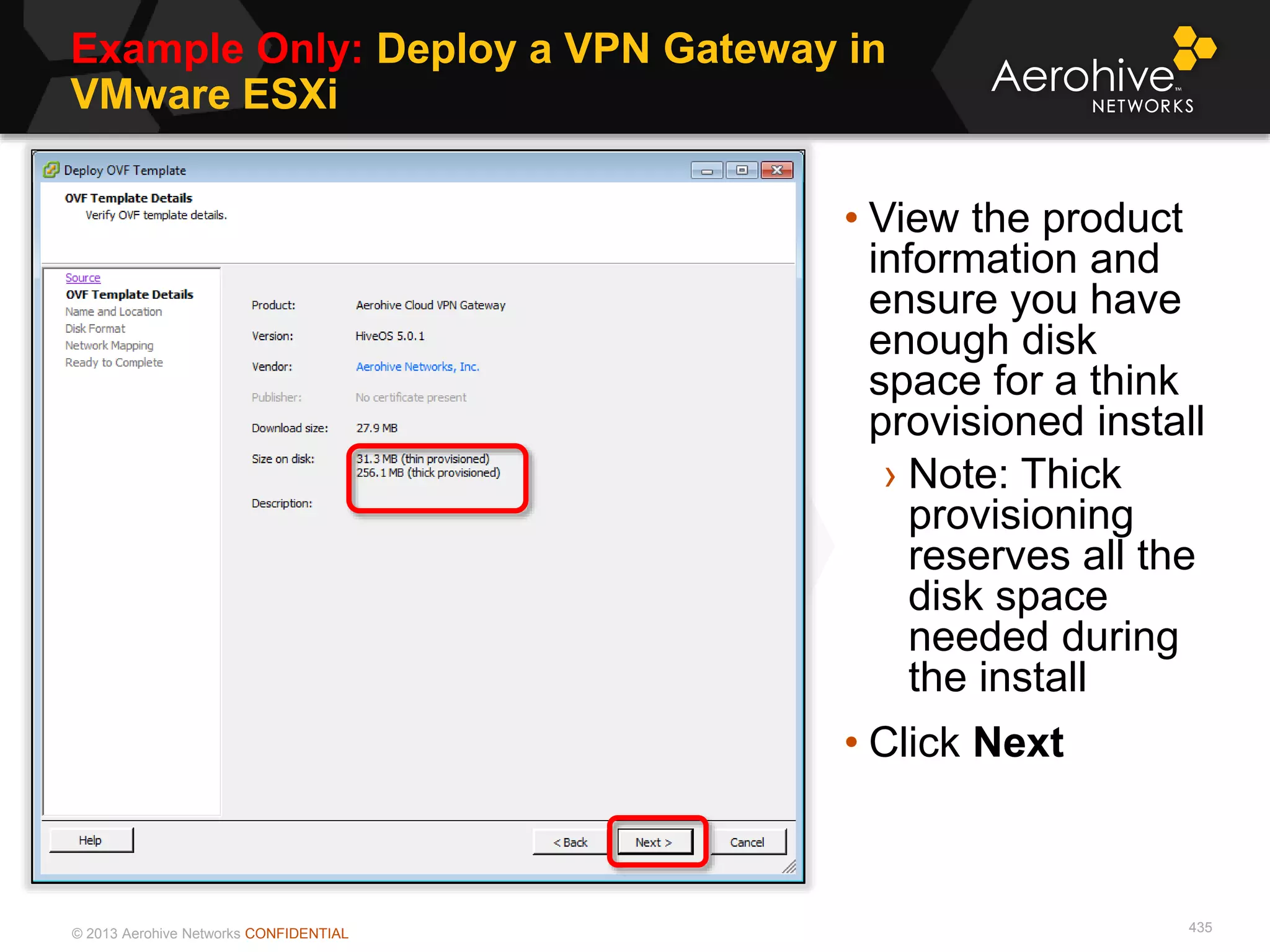 © 2013 Aerohive Networks CONFIDENTIAL
Example Only: Deploy a VPN Gateway in
VMware ESXi
435
• View the product
information and
ensure you have
enough disk
space for a think
provisioned install
› Note: Thick
provisioning
reserves all the
disk space
needed during
the install
• Click Next
 