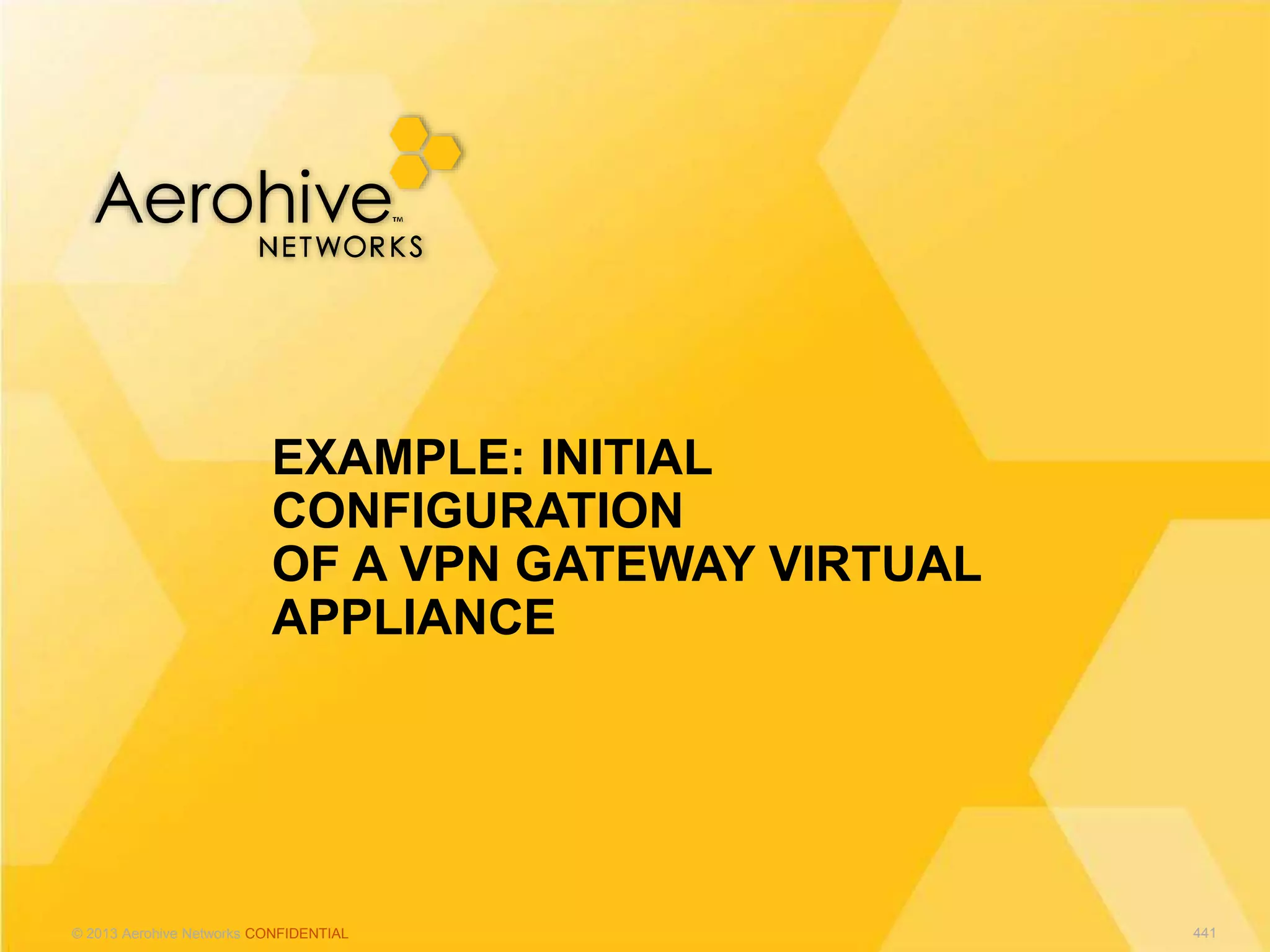 © 2013 Aerohive Networks CONFIDENTIAL
EXAMPLE: INITIAL
CONFIGURATION
OF A VPN GATEWAY VIRTUAL
APPLIANCE
441
 