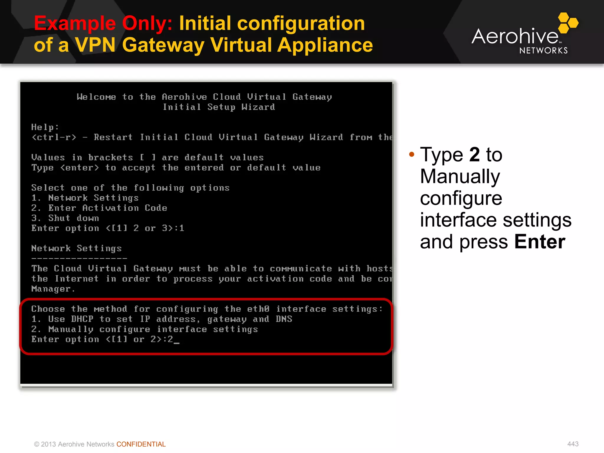 © 2013 Aerohive Networks CONFIDENTIAL
Example Only: Initial configuration
of a VPN Gateway Virtual Appliance
443
• Type 2 to
Manually
configure
interface settings
and press Enter
 