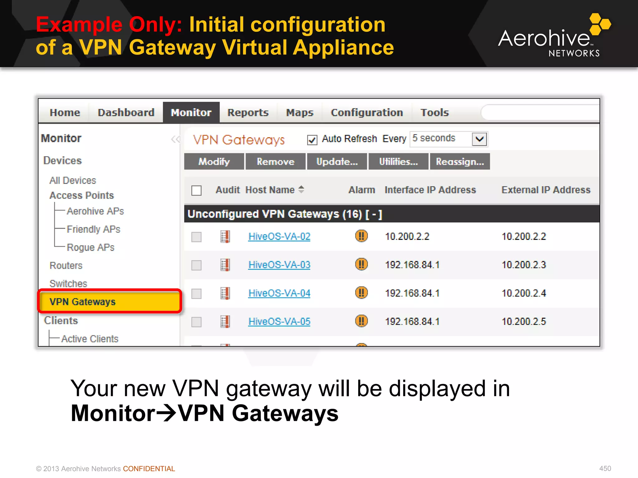 © 2013 Aerohive Networks CONFIDENTIAL
Example Only: Initial configuration
of a VPN Gateway Virtual Appliance
450
Your new VPN gateway will be displayed in
MonitorVPN Gateways
 