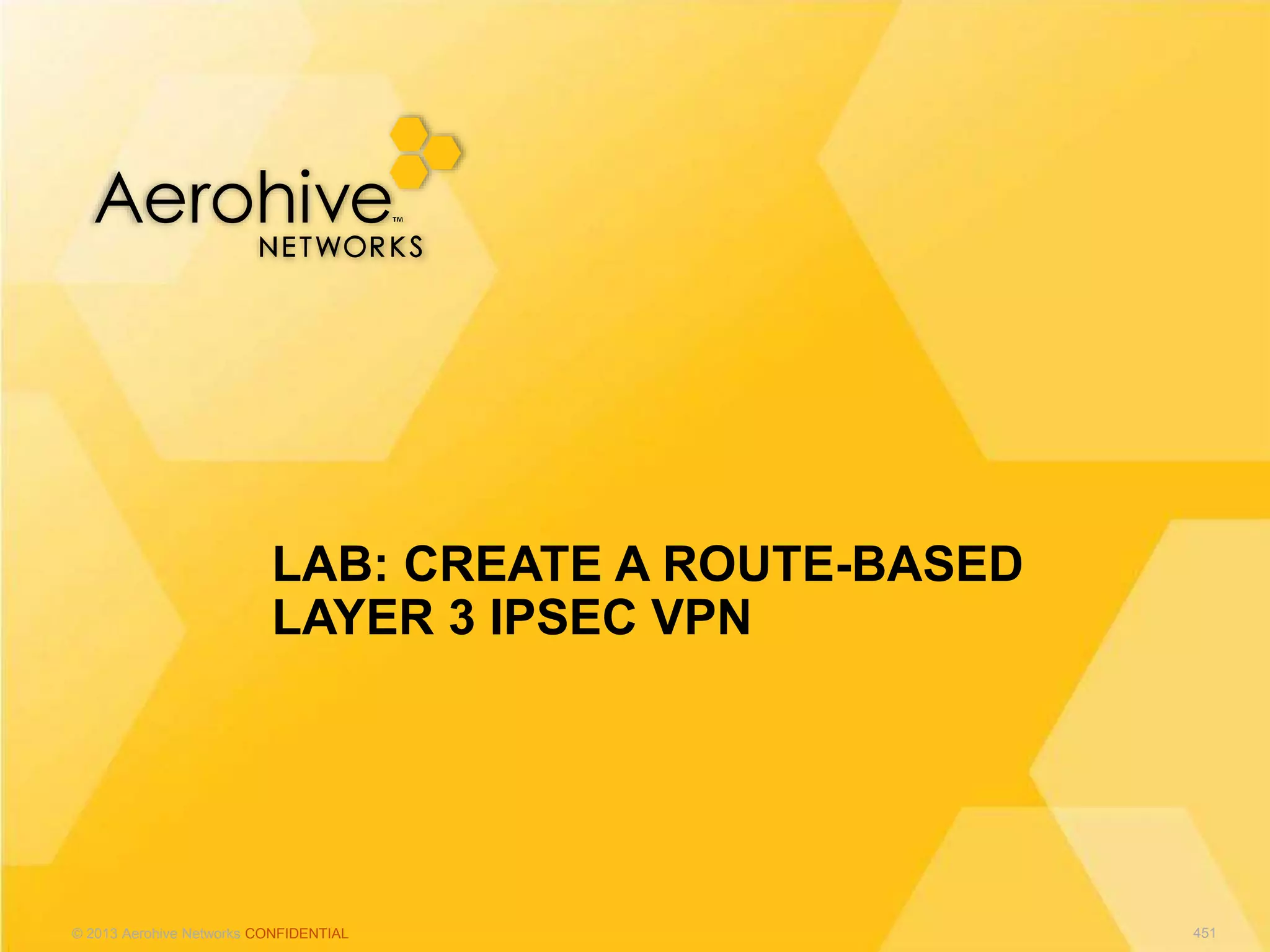 © 2013 Aerohive Networks CONFIDENTIAL
LAB: CREATE A ROUTE-BASED
LAYER 3 IPSEC VPN
451
 