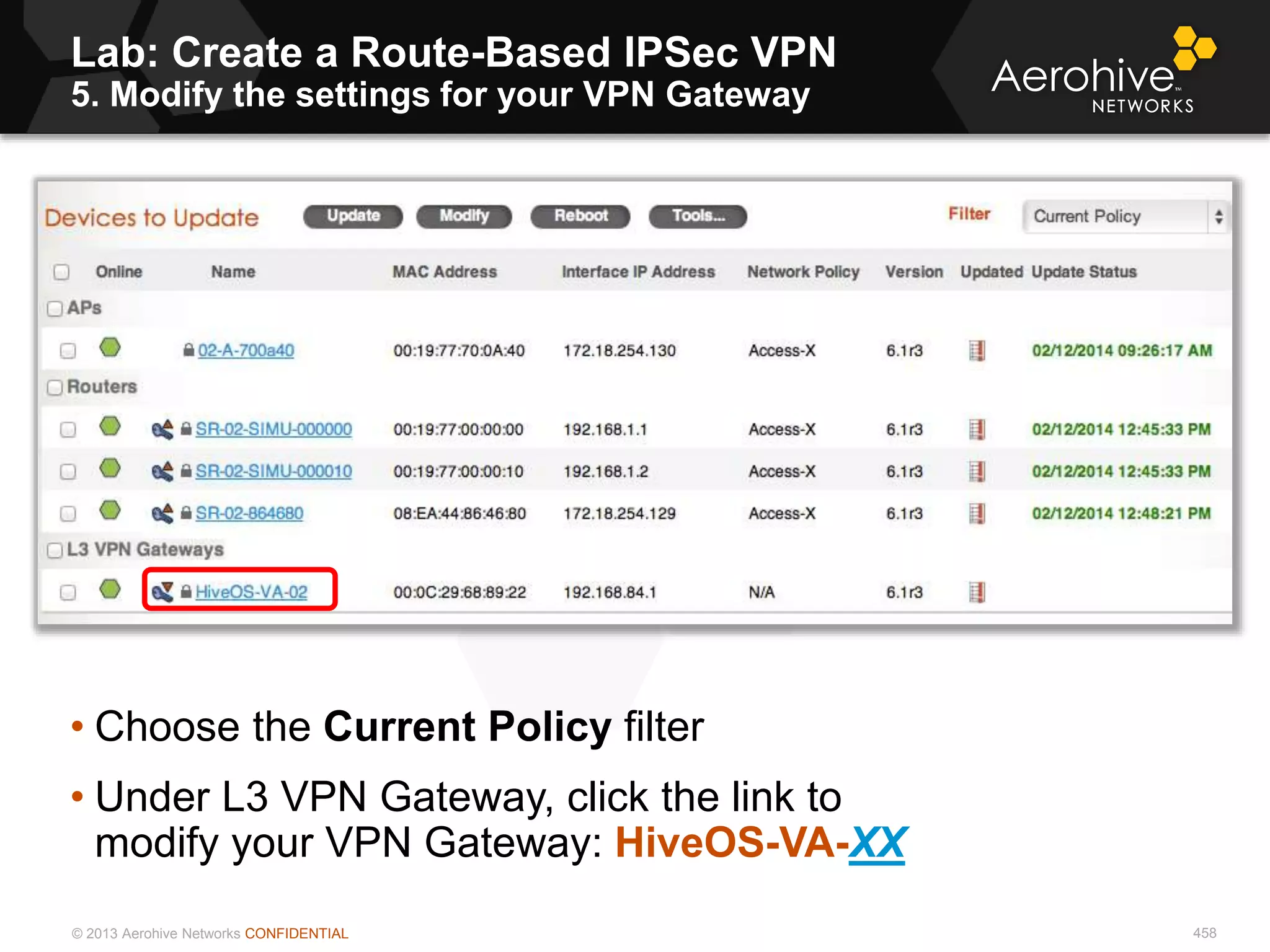 © 2013 Aerohive Networks CONFIDENTIAL
Lab: Create a Route-Based IPSec VPN
5. Modify the settings for your VPN Gateway
458
• Choose the Current Policy filter
• Under L3 VPN Gateway, click the link to
modify your VPN Gateway: HiveOS-VA-XX
 
