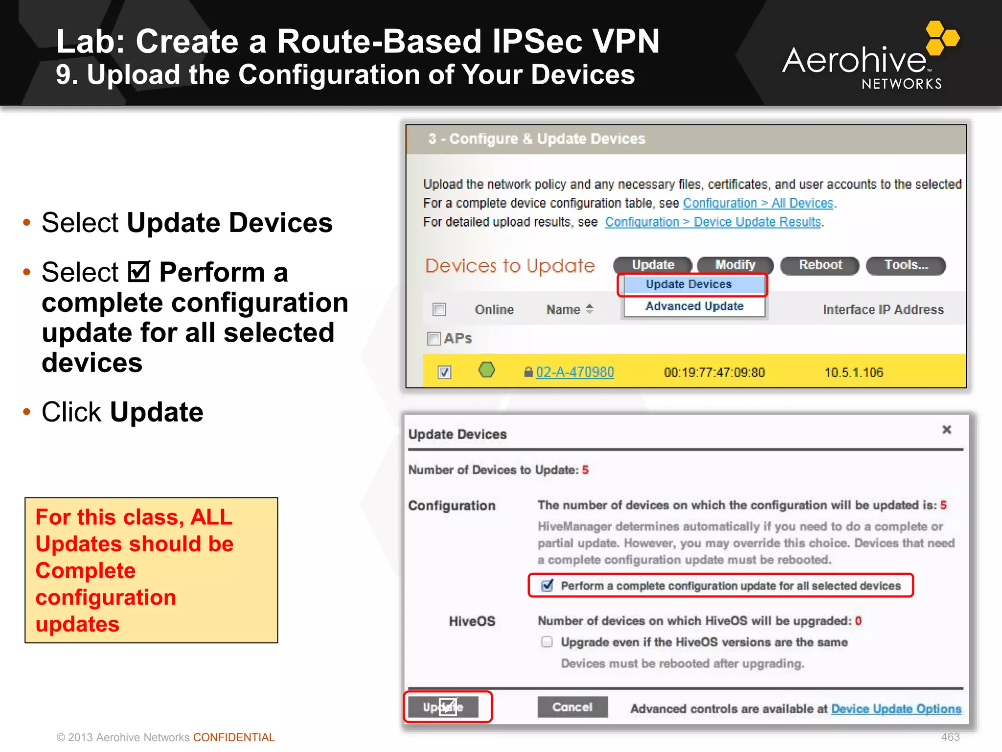 © 2013 Aerohive Networks CONFIDENTIAL 463
• Select Update Devices
• Select  Perform a
complete configuration
update for all selected
devices
• Click Update

For this class, ALL
Updates should be
Complete
configuration
updates
Lab: Create a Route-Based IPSec VPN
9. Upload the Configuration of Your Devices
 