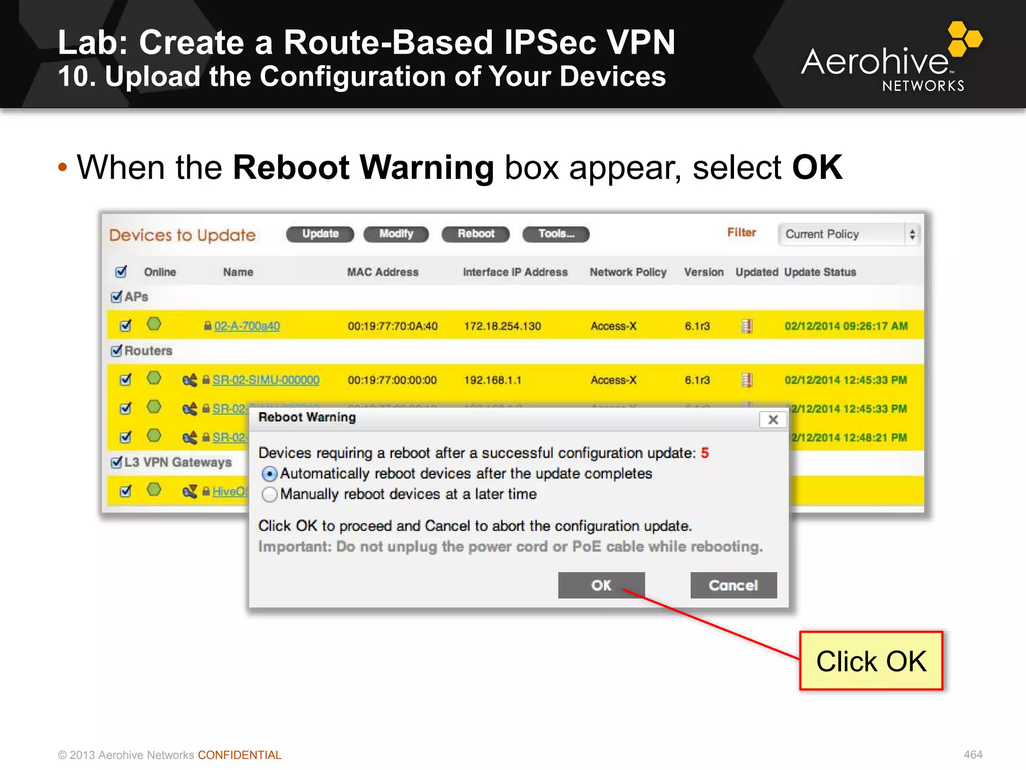 © 2013 Aerohive Networks CONFIDENTIAL 464
• When the Reboot Warning box appear, select OK
Click OK
Lab: Create a Route-Based IPSec VPN
10. Upload the Configuration of Your Devices
 