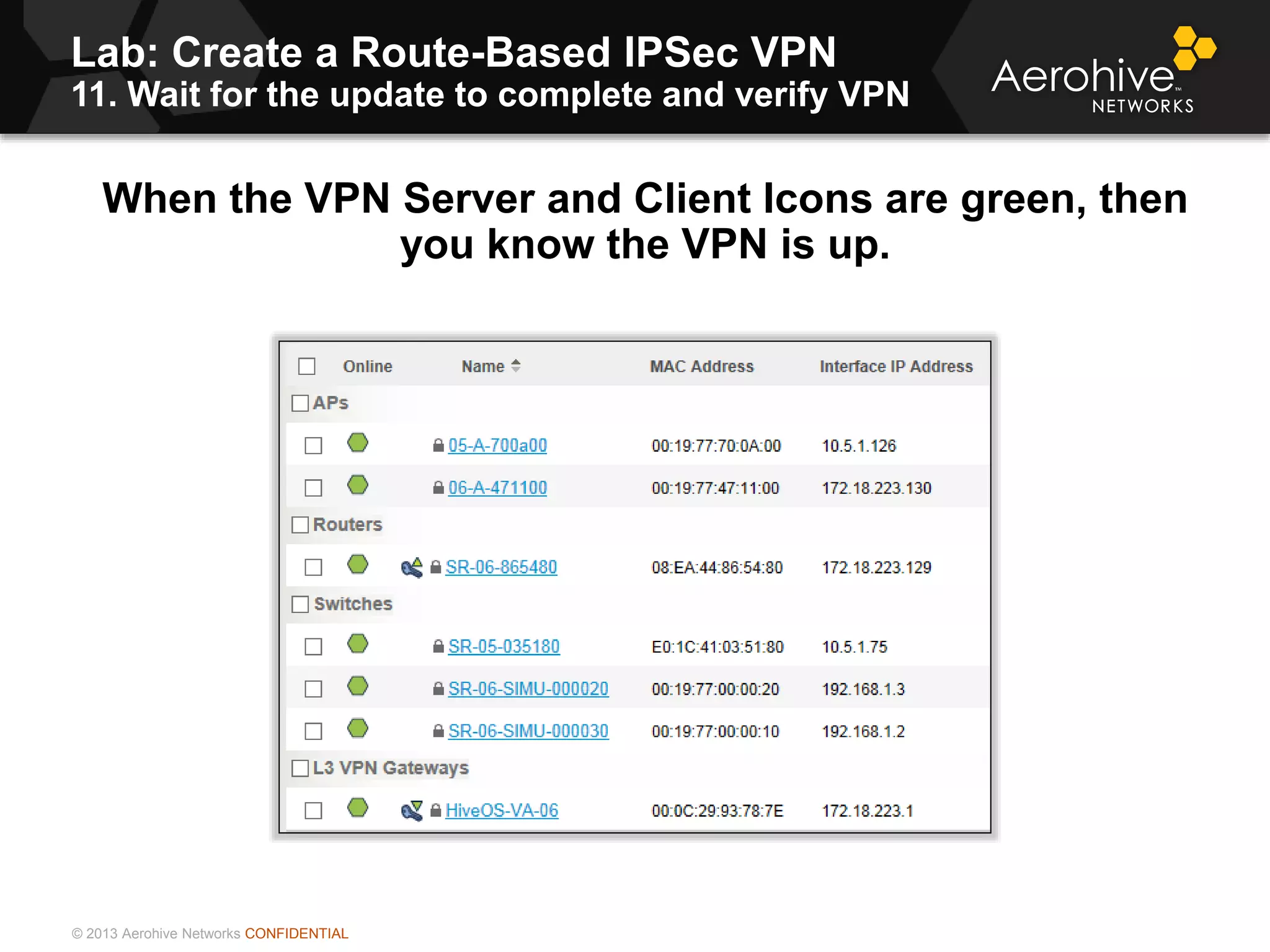 © 2013 Aerohive Networks CONFIDENTIAL
Lab: Create a Route-Based IPSec VPN
11. Wait for the update to complete and verify VPN
465
When the VPN Server and Client Icons are green, then
you know the VPN is up.
 
