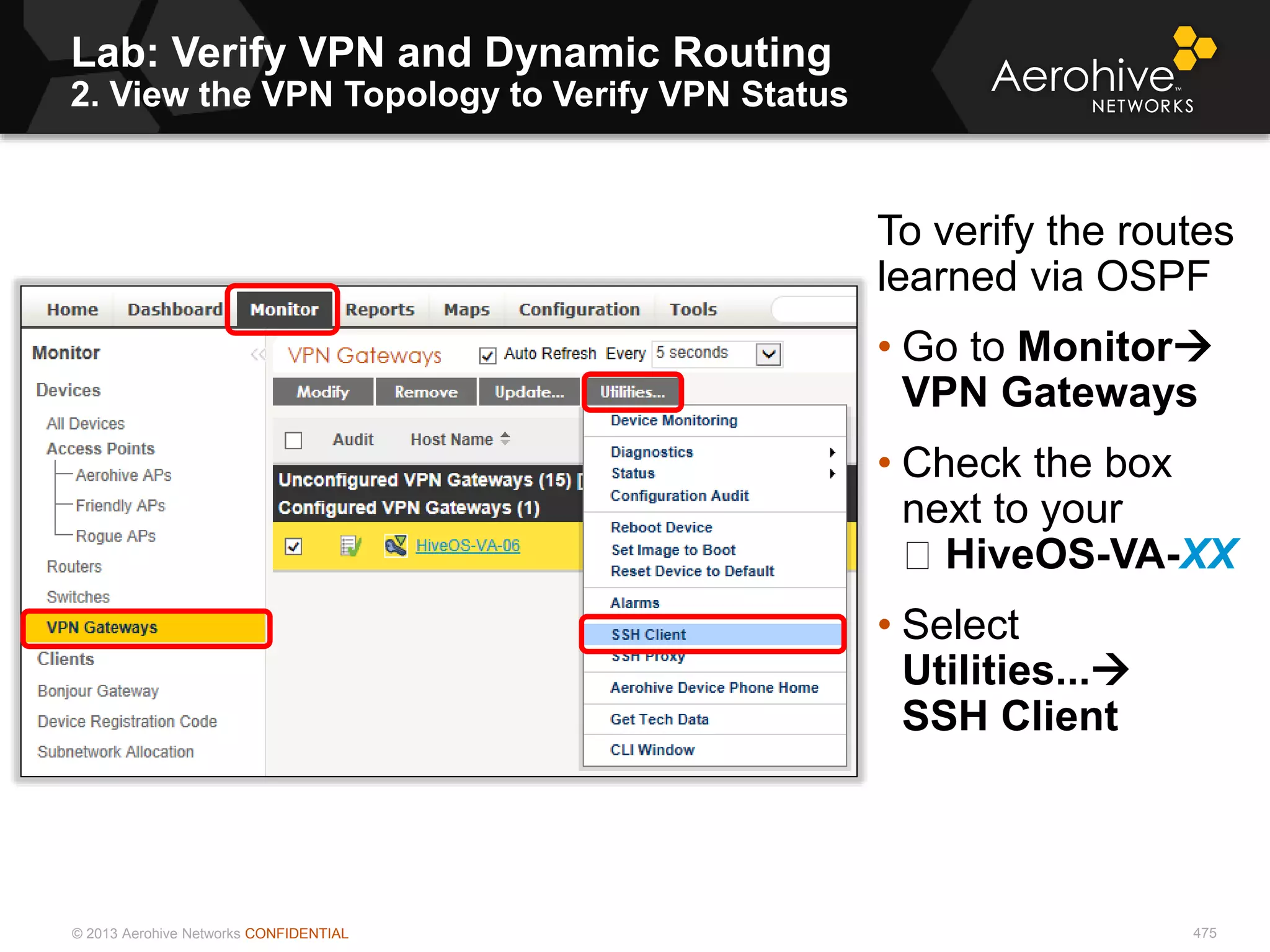 © 2013 Aerohive Networks CONFIDENTIAL
Lab: Verify VPN and Dynamic Routing
2. View the VPN Topology to Verify VPN Status
475
To verify the routes
learned via OSPF
• Go to Monitor
VPN Gateways
• Check the box
next to your
HiveOS-VA-XX
• Select
Utilities...
SSH Client
 