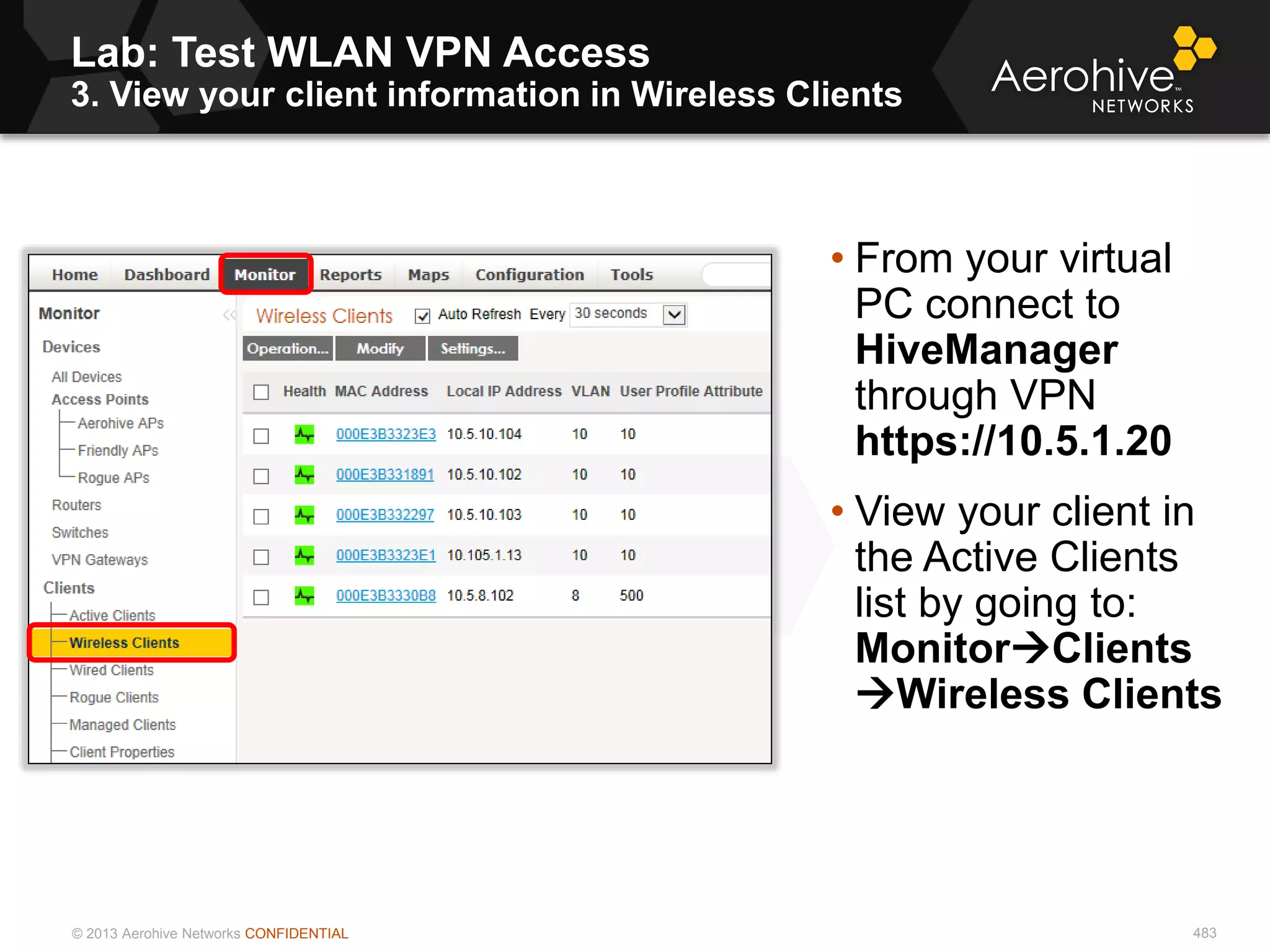 © 2013 Aerohive Networks CONFIDENTIAL
Lab: Test WLAN VPN Access
3. View your client information in Wireless Clients
483
• From your virtual
PC connect to
HiveManager
through VPN
https://10.5.1.20
• View your client in
the Active Clients
list by going to:
MonitorClients
Wireless Clients
 