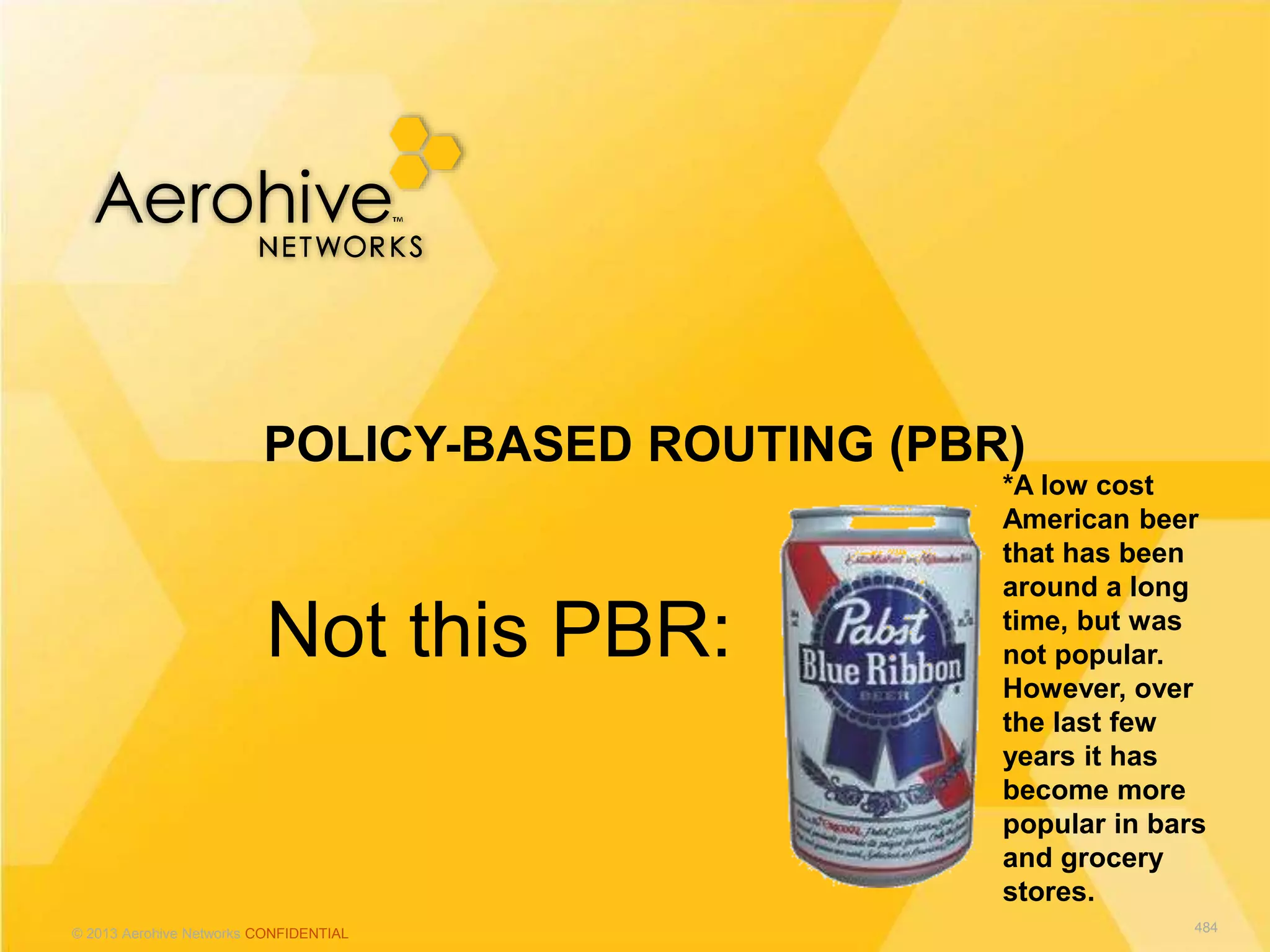 © 2013 Aerohive Networks CONFIDENTIAL
Not this PBR:
POLICY-BASED ROUTING (PBR)
484
*A low cost
American beer
that has been
around a long
time, but was
not popular.
However, over
the last few
years it has
become more
popular in bars
and grocery
stores.
 