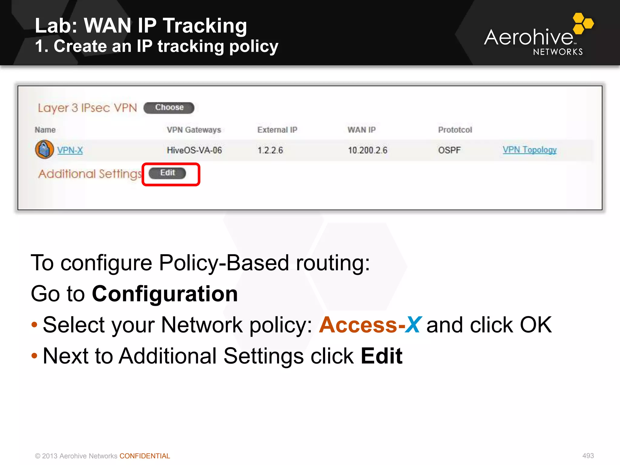 © 2013 Aerohive Networks CONFIDENTIAL
Lab: WAN IP Tracking
1. Create an IP tracking policy
493
To configure Policy-Based routing:
Go to Configuration
• Select your Network policy: Access-X and click OK
• Next to Additional Settings click Edit
 