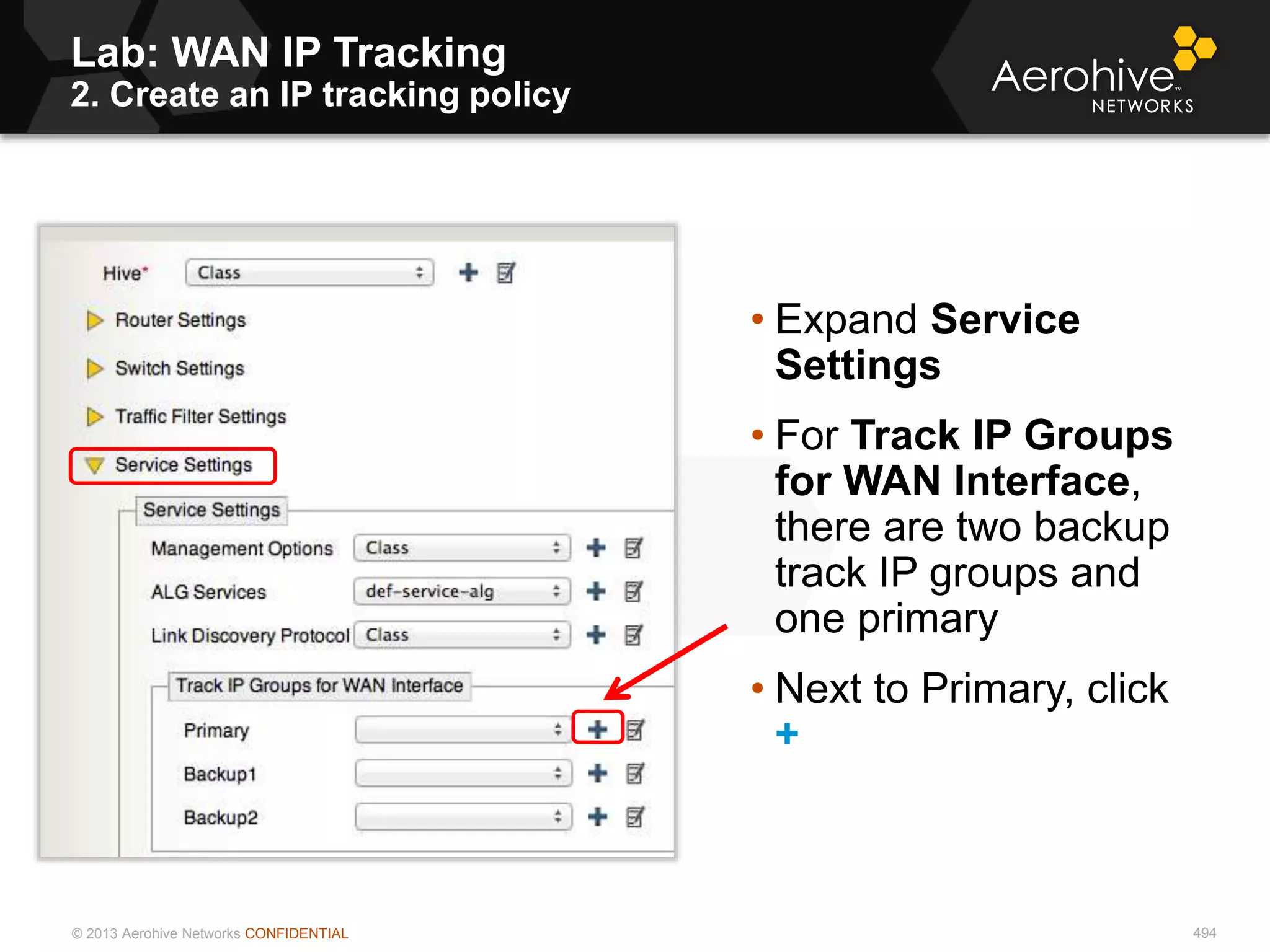 © 2013 Aerohive Networks CONFIDENTIAL 494
• Expand Service
Settings
• For Track IP Groups
for WAN Interface,
there are two backup
track IP groups and
one primary
• Next to Primary, click
+
Lab: WAN IP Tracking
2. Create an IP tracking policy
 
