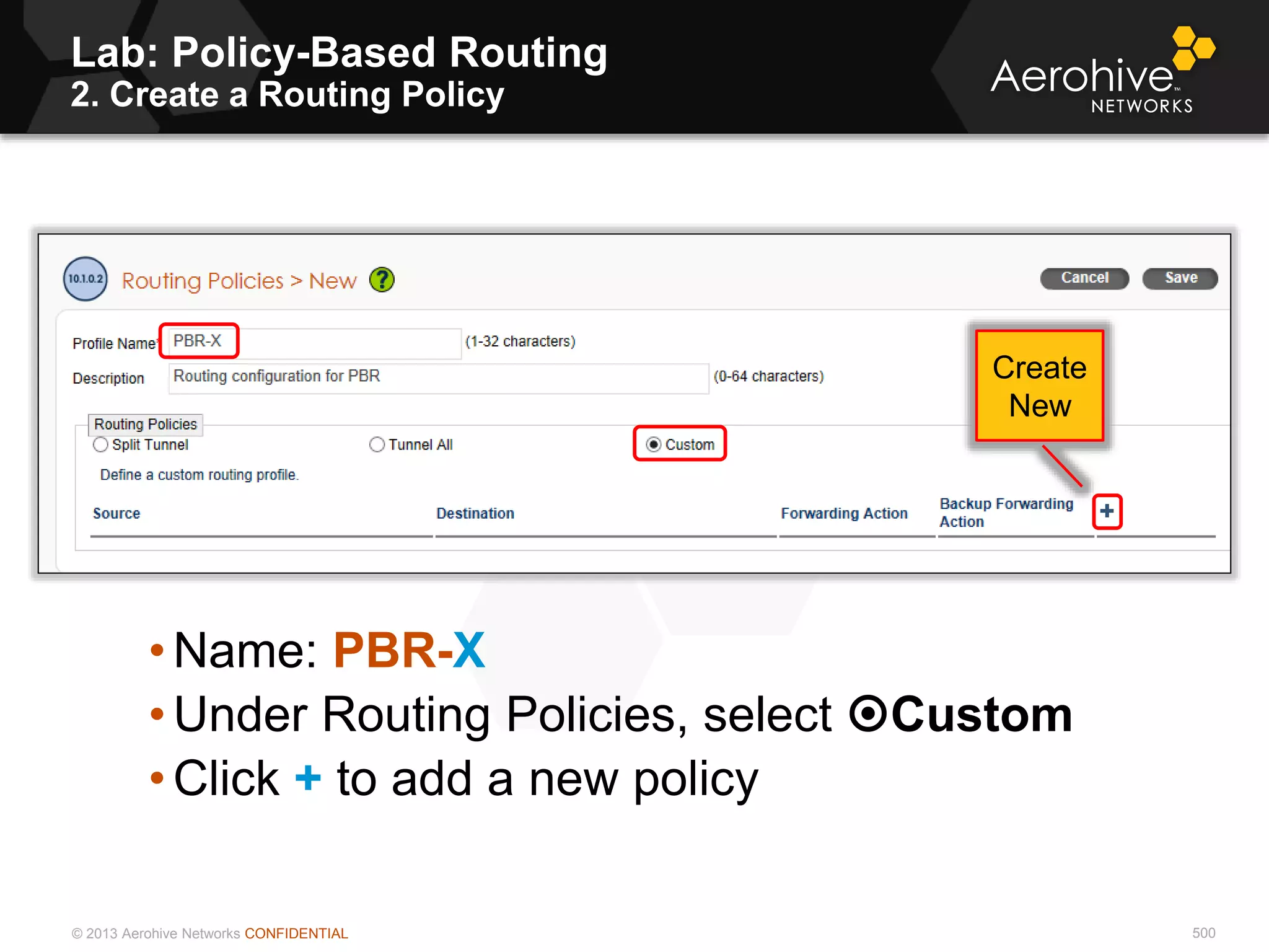 © 2013 Aerohive Networks CONFIDENTIAL 500
• Name: PBR-X
• Under Routing Policies, select Custom
• Click + to add a new policy
Create
New
Lab: Policy-Based Routing
2. Create a Routing Policy
 