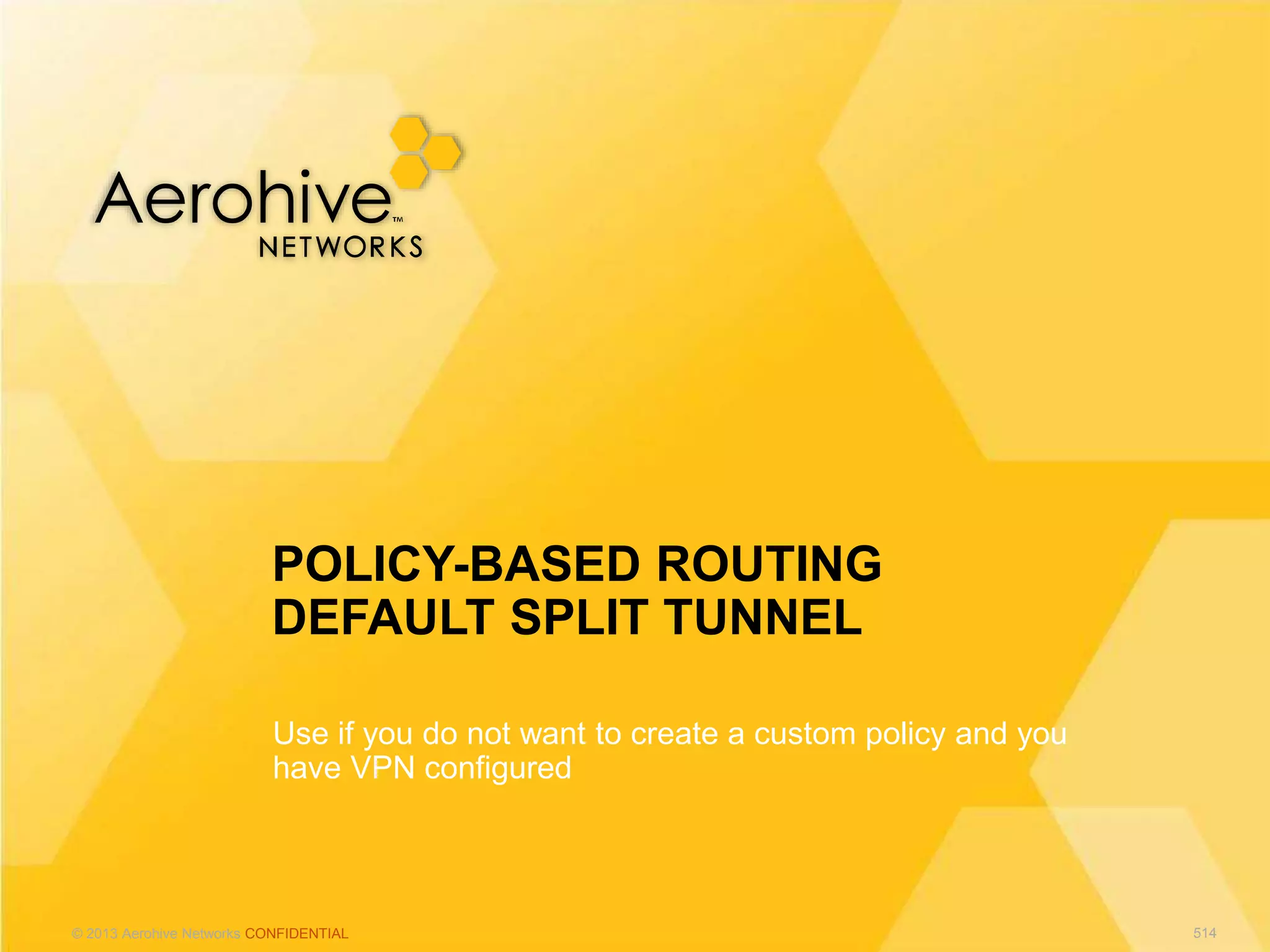 © 2013 Aerohive Networks CONFIDENTIAL
Use if you do not want to create a custom policy and you
have VPN configured
POLICY-BASED ROUTING
DEFAULT SPLIT TUNNEL
514
 
