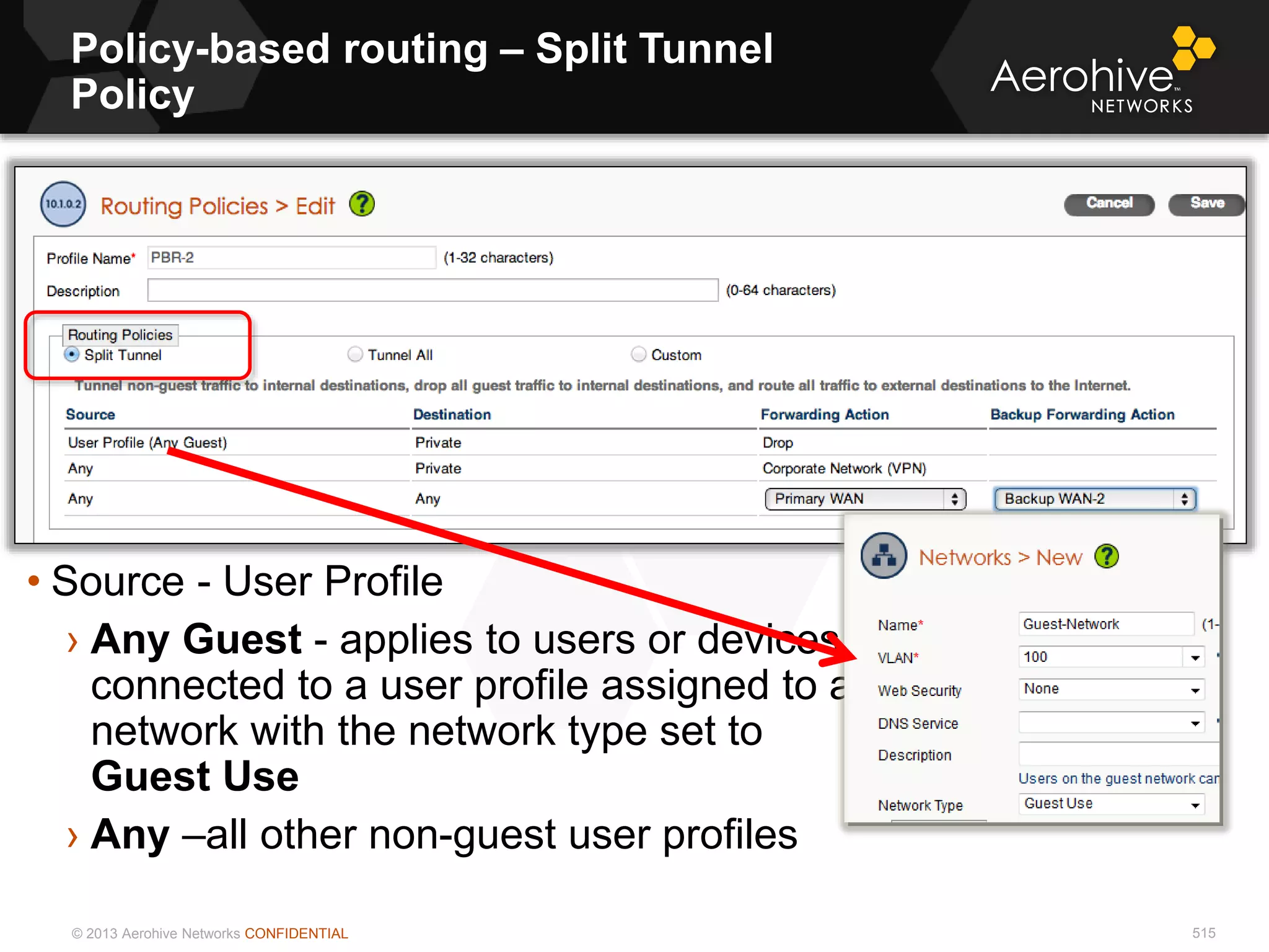 © 2013 Aerohive Networks CONFIDENTIAL 515
• Source - User Profile
› Any Guest - applies to users or devices
connected to a user profile assigned to a
network with the network type set to
Guest Use
› Any –all other non-guest user profiles
Policy-based routing – Split Tunnel
Policy
 