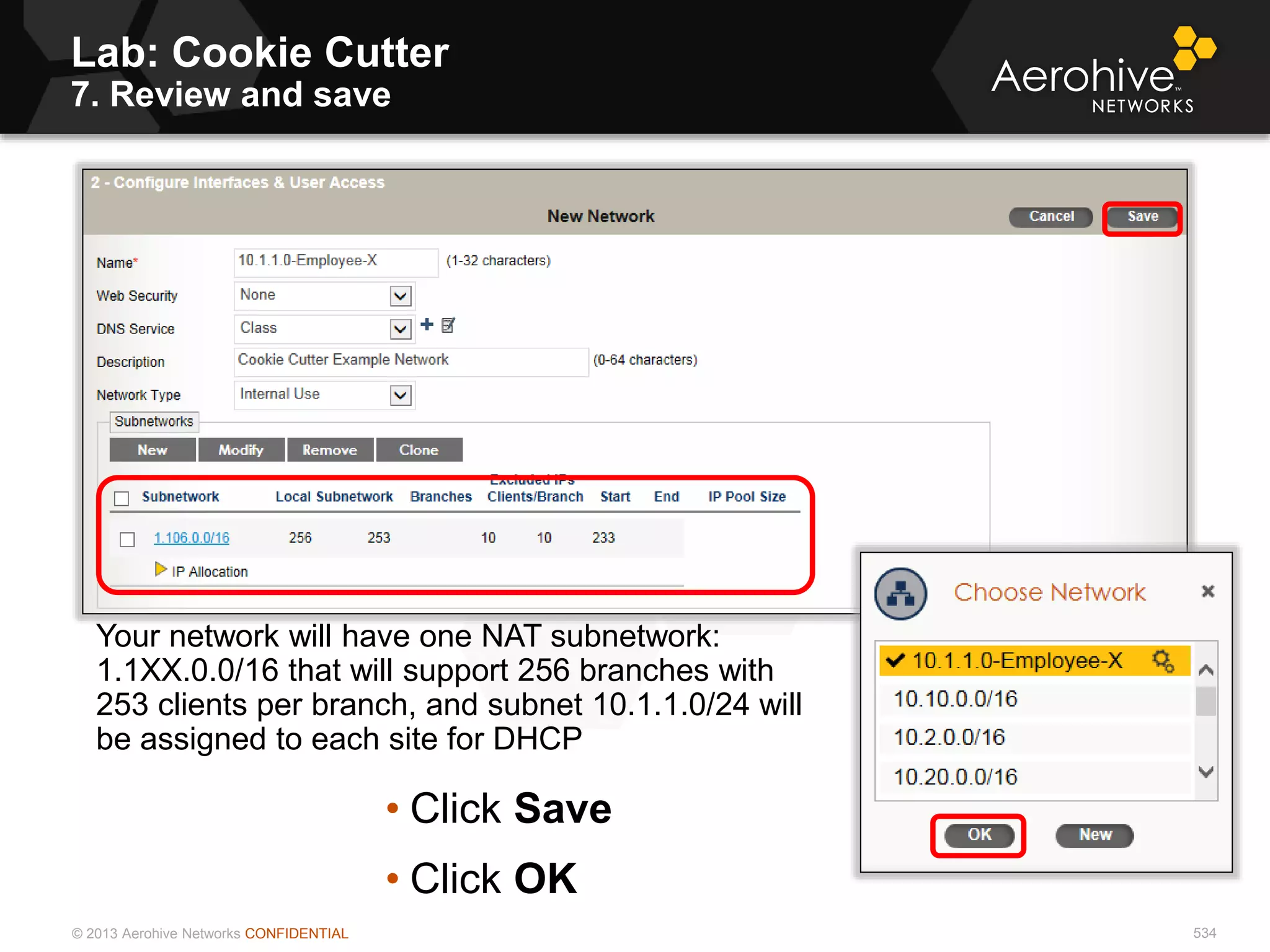 © 2013 Aerohive Networks CONFIDENTIAL
Lab: Cookie Cutter
7. Review and save
534
Your network will have one NAT subnetwork:
1.1XX.0.0/16 that will support 256 branches with
253 clients per branch, and subnet 10.1.1.0/24 will
be assigned to each site for DHCP
• Click Save
• Click OK
 