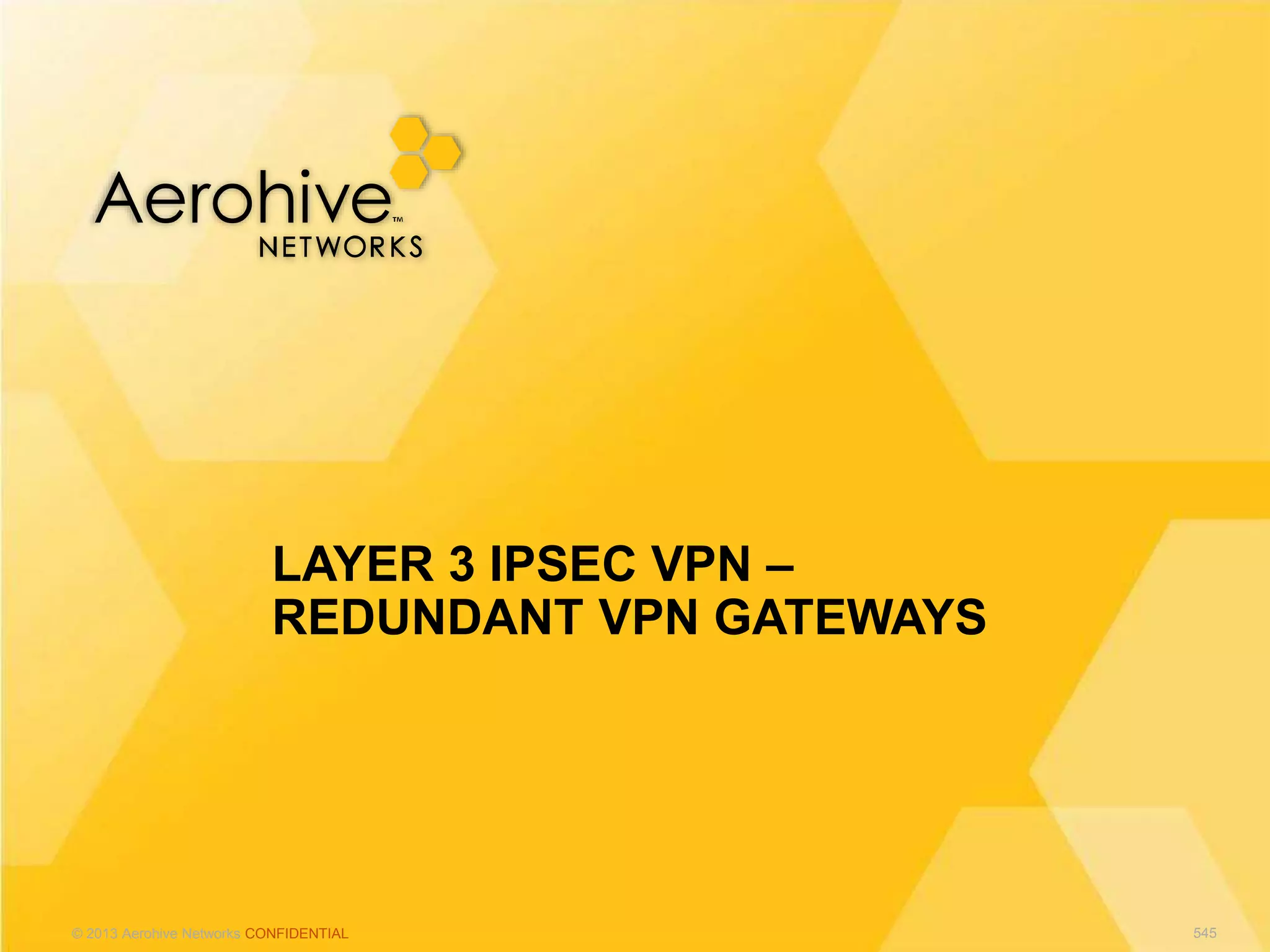 © 2013 Aerohive Networks CONFIDENTIAL
LAYER 3 IPSEC VPN –
REDUNDANT VPN GATEWAYS
545
 