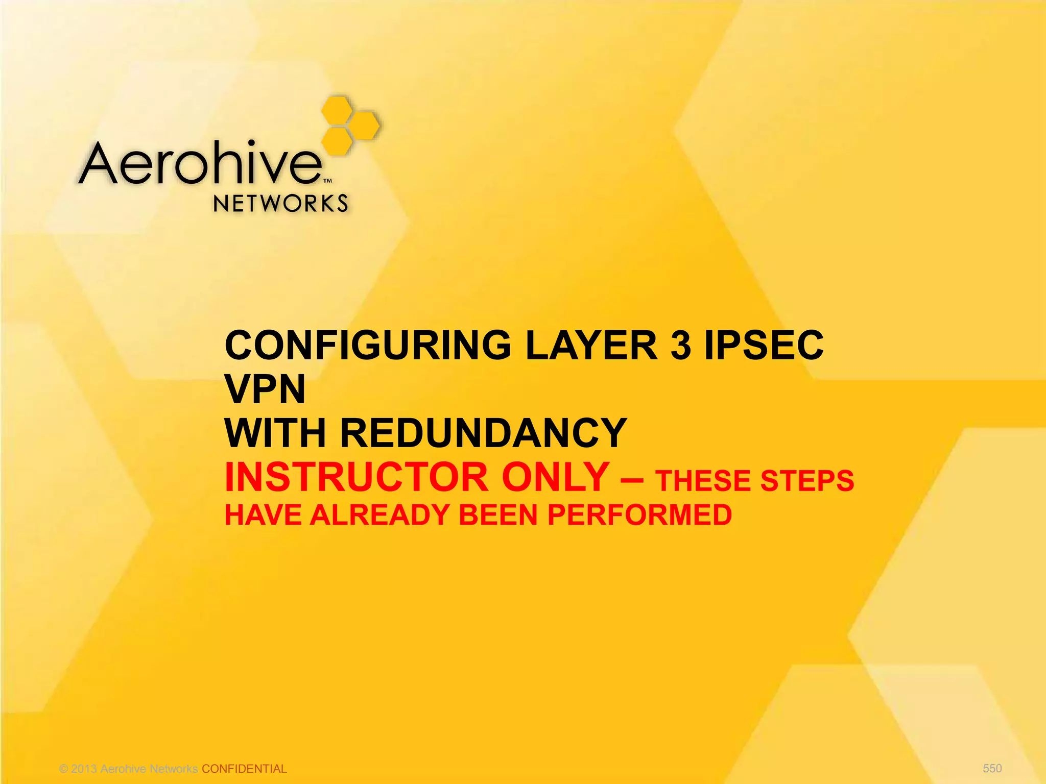 © 2013 Aerohive Networks CONFIDENTIAL
CONFIGURING LAYER 3 IPSEC
VPN
WITH REDUNDANCY
INSTRUCTOR ONLY – THESE STEPS
HAVE ALREADY BEEN PERFORMED
550
 