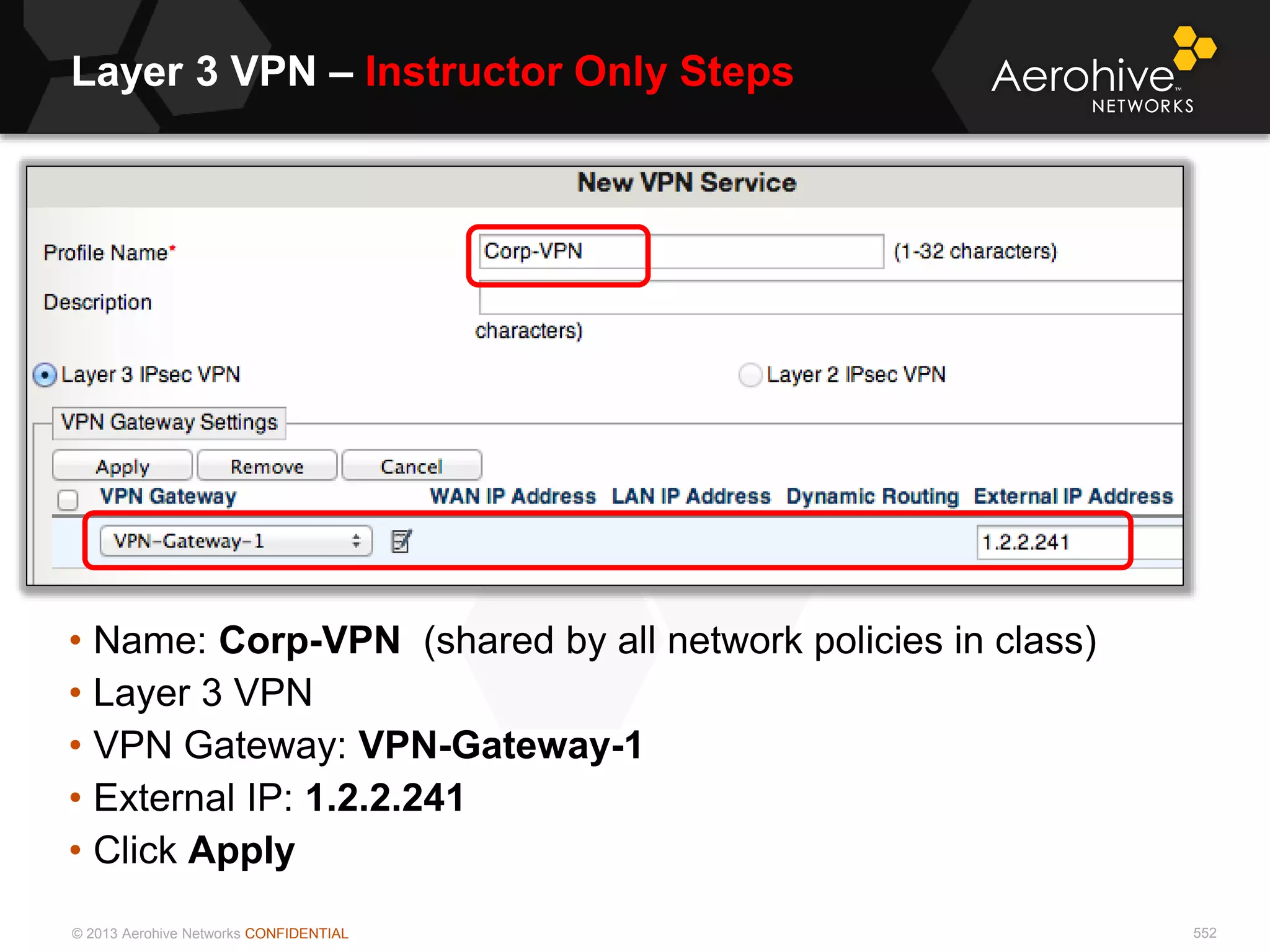 © 2013 Aerohive Networks CONFIDENTIAL
Layer 3 VPN – Instructor Only Steps
552
• Name: Corp-VPN (shared by all network policies in class)
• Layer 3 VPN
• VPN Gateway: VPN-Gateway-1
• External IP: 1.2.2.241
• Click Apply
 