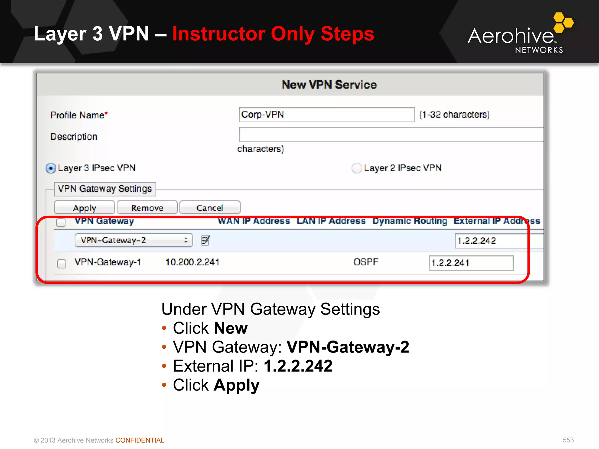© 2013 Aerohive Networks CONFIDENTIAL
Layer 3 VPN – Instructor Only Steps
553
Under VPN Gateway Settings
• Click New
• VPN Gateway: VPN-Gateway-2
• External IP: 1.2.2.242
• Click Apply
 