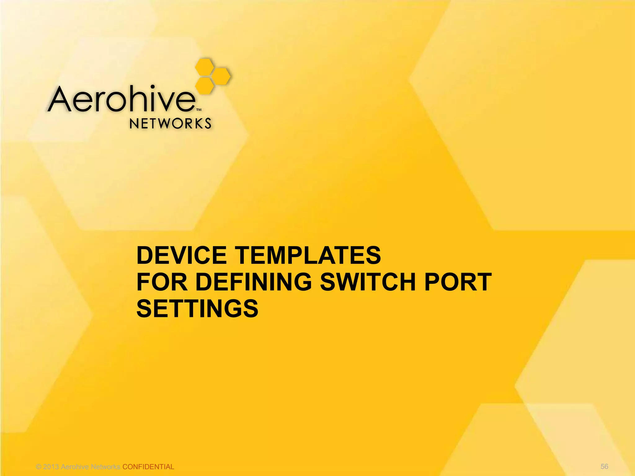 © 2013 Aerohive Networks CONFIDENTIAL
DEVICE TEMPLATES
FOR DEFINING SWITCH PORT
SETTINGS
56
 
