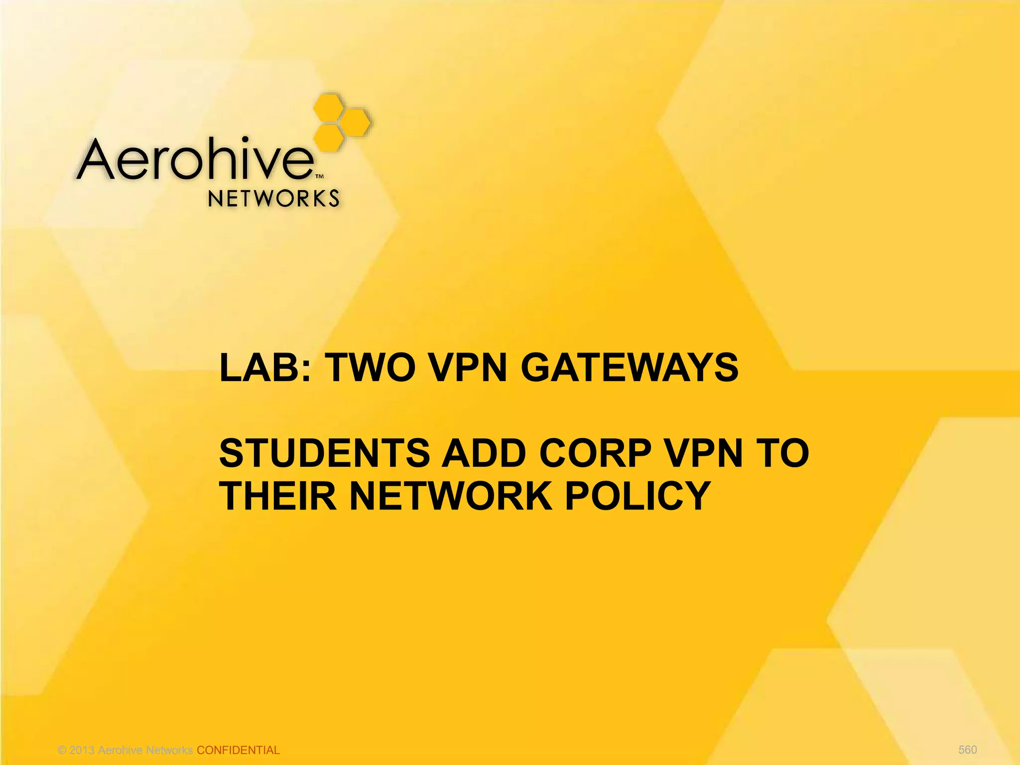 © 2013 Aerohive Networks CONFIDENTIAL
LAB: TWO VPN GATEWAYS
STUDENTS ADD CORP VPN TO
THEIR NETWORK POLICY
560
 