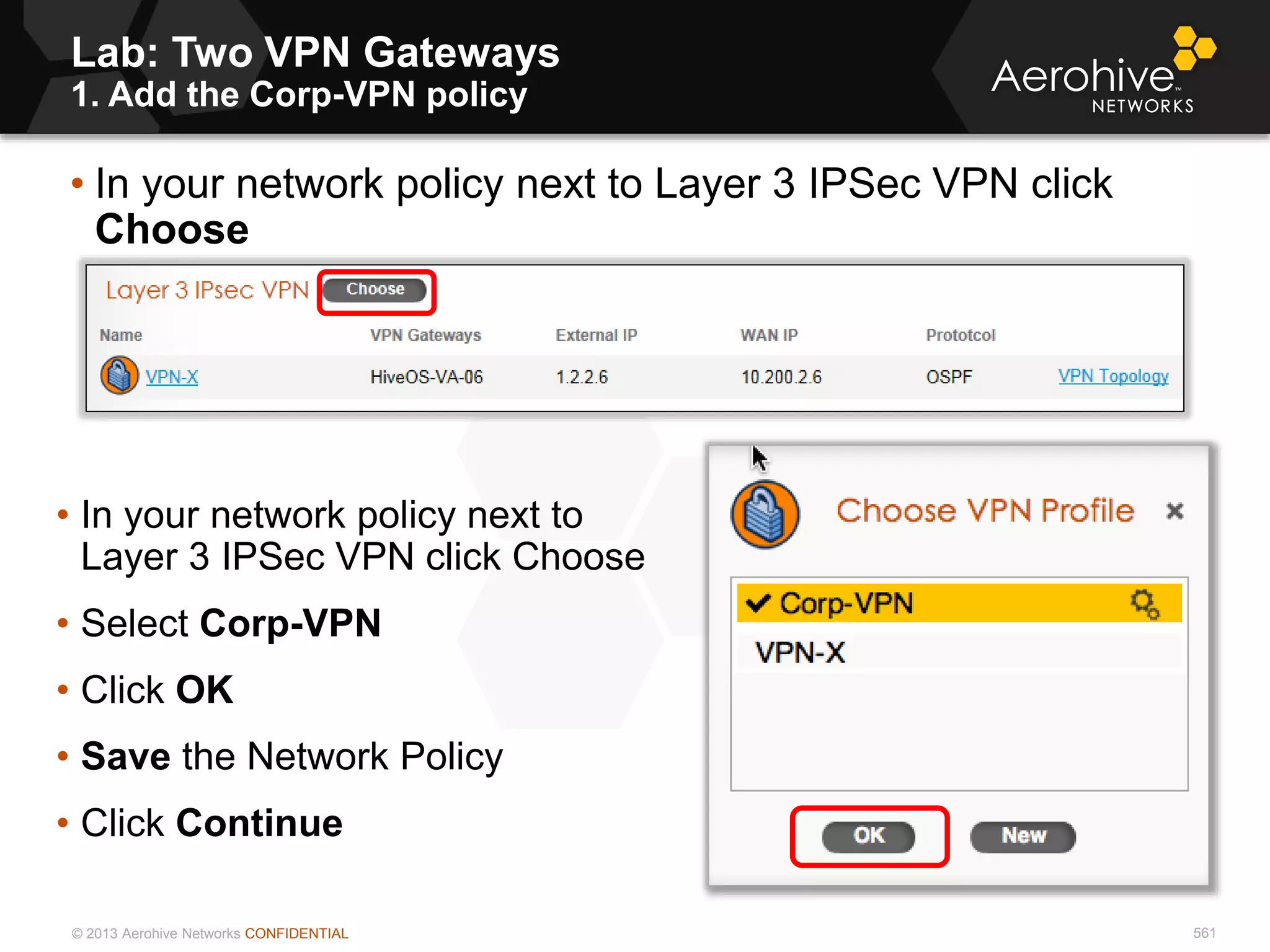 © 2013 Aerohive Networks CONFIDENTIAL 561
• In your network policy next to Layer 3 IPSec VPN click
Choose
• In your network policy next to
Layer 3 IPSec VPN click Choose
• Select Corp-VPN
• Click OK
• Save the Network Policy
• Click Continue
Lab: Two VPN Gateways
1. Add the Corp-VPN policy
 