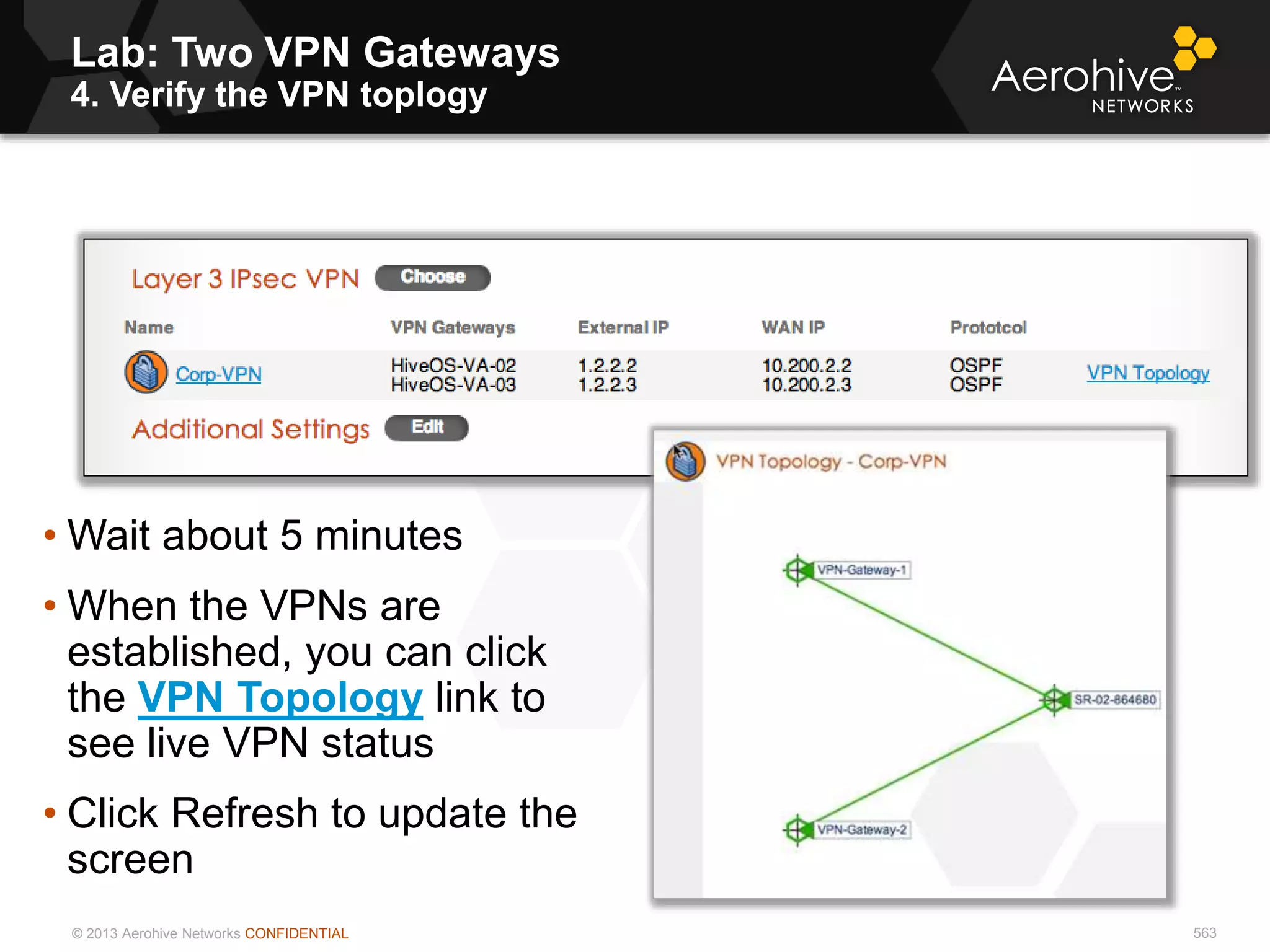 © 2013 Aerohive Networks CONFIDENTIAL 563
• Wait about 5 minutes
• When the VPNs are
established, you can click
the VPN Topology link to
see live VPN status
• Click Refresh to update the
screen
Lab: Two VPN Gateways
4. Verify the VPN toplogy
 