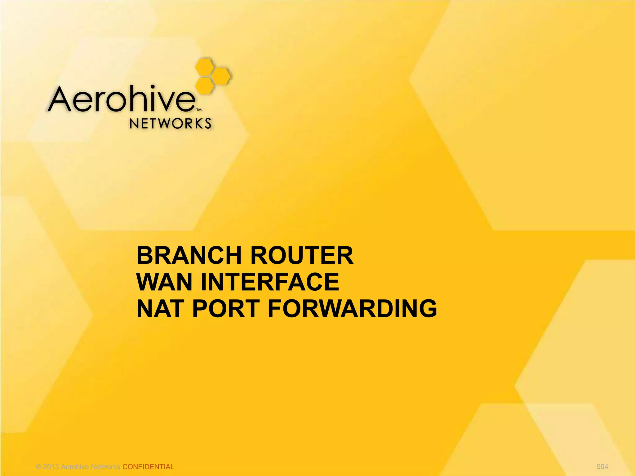 © 2013 Aerohive Networks CONFIDENTIAL
BRANCH ROUTER
WAN INTERFACE
NAT PORT FORWARDING
564
 
