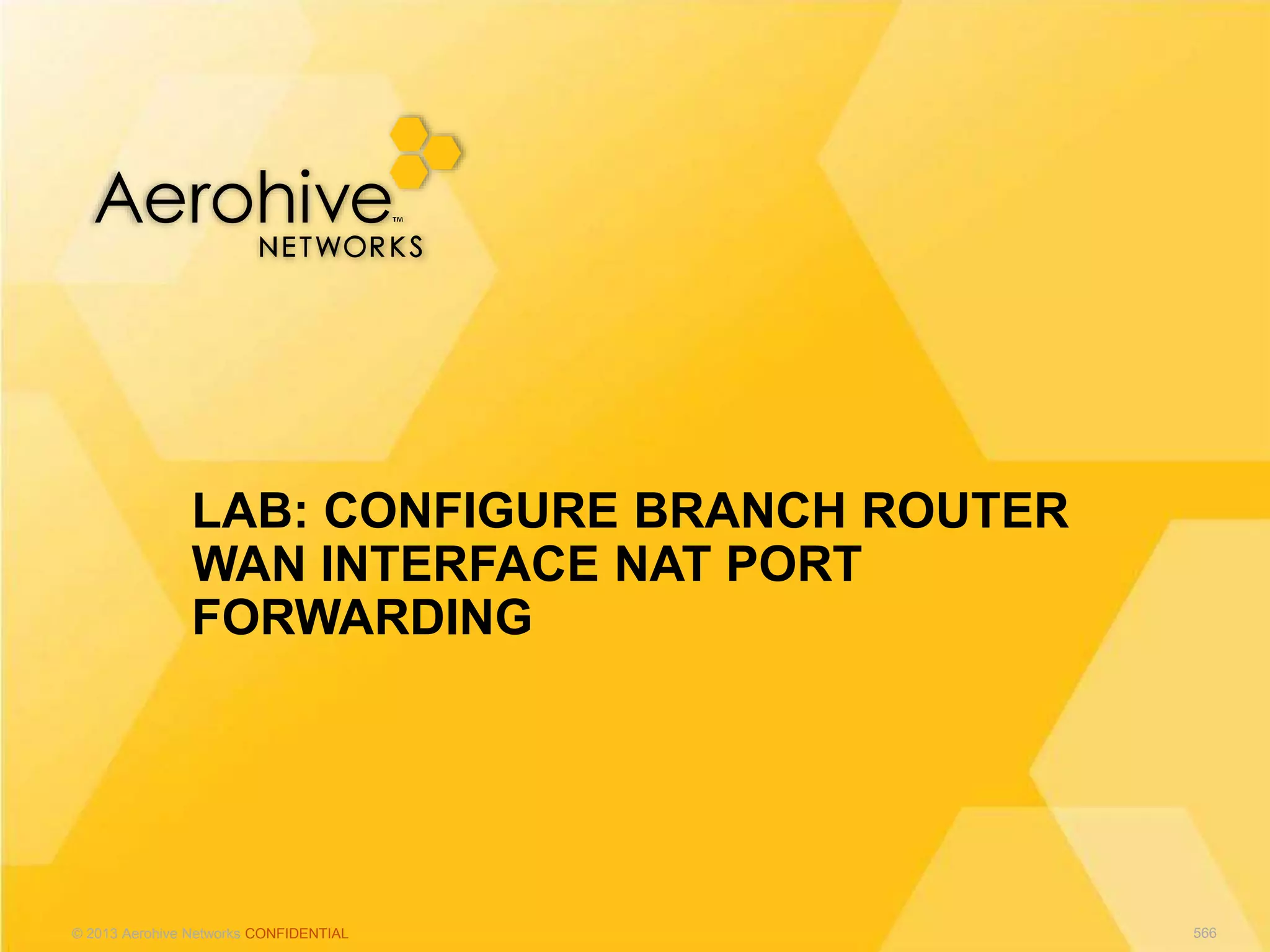 © 2013 Aerohive Networks CONFIDENTIAL
LAB: CONFIGURE BRANCH ROUTER
WAN INTERFACE NAT PORT
FORWARDING
566
 