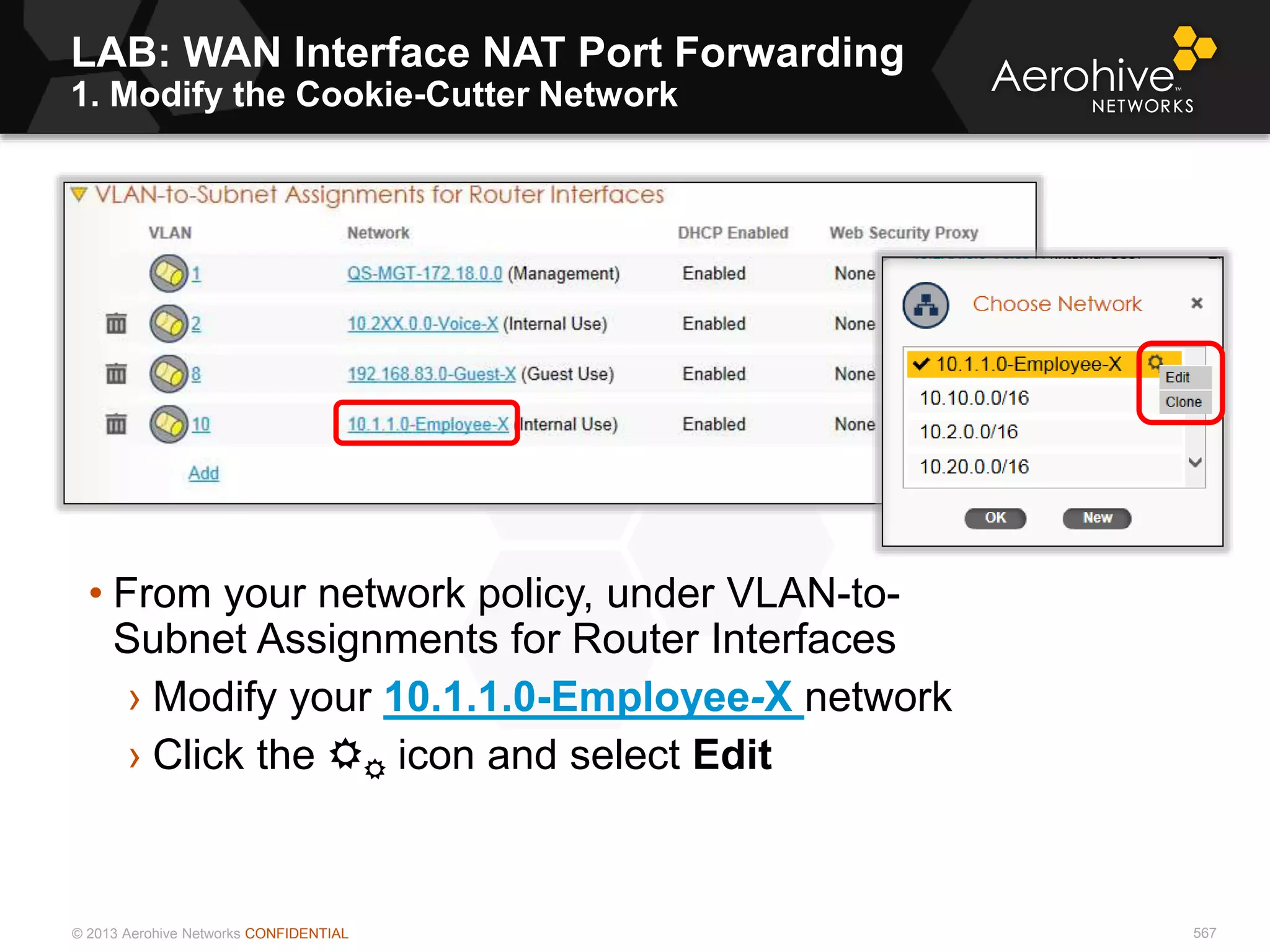 © 2013 Aerohive Networks CONFIDENTIAL
LAB: WAN Interface NAT Port Forwarding
1. Modify the Cookie-Cutter Network
567
• From your network policy, under VLAN-to-
Subnet Assignments for Router Interfaces
› Modify your 10.1.1.0-Employee-X network
› Click the  icon and select Edit
 