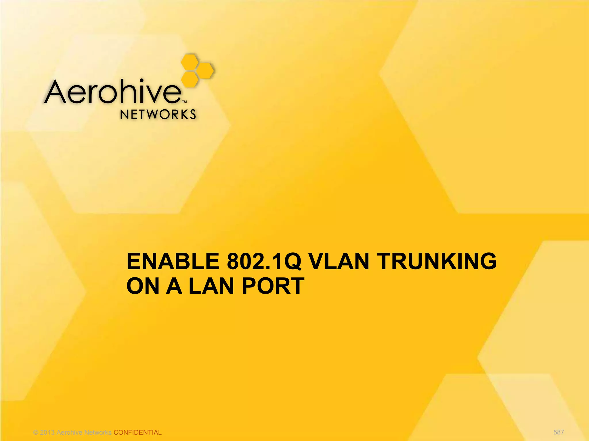 © 2013 Aerohive Networks CONFIDENTIAL
ENABLE 802.1Q VLAN TRUNKING
ON A LAN PORT
587
 