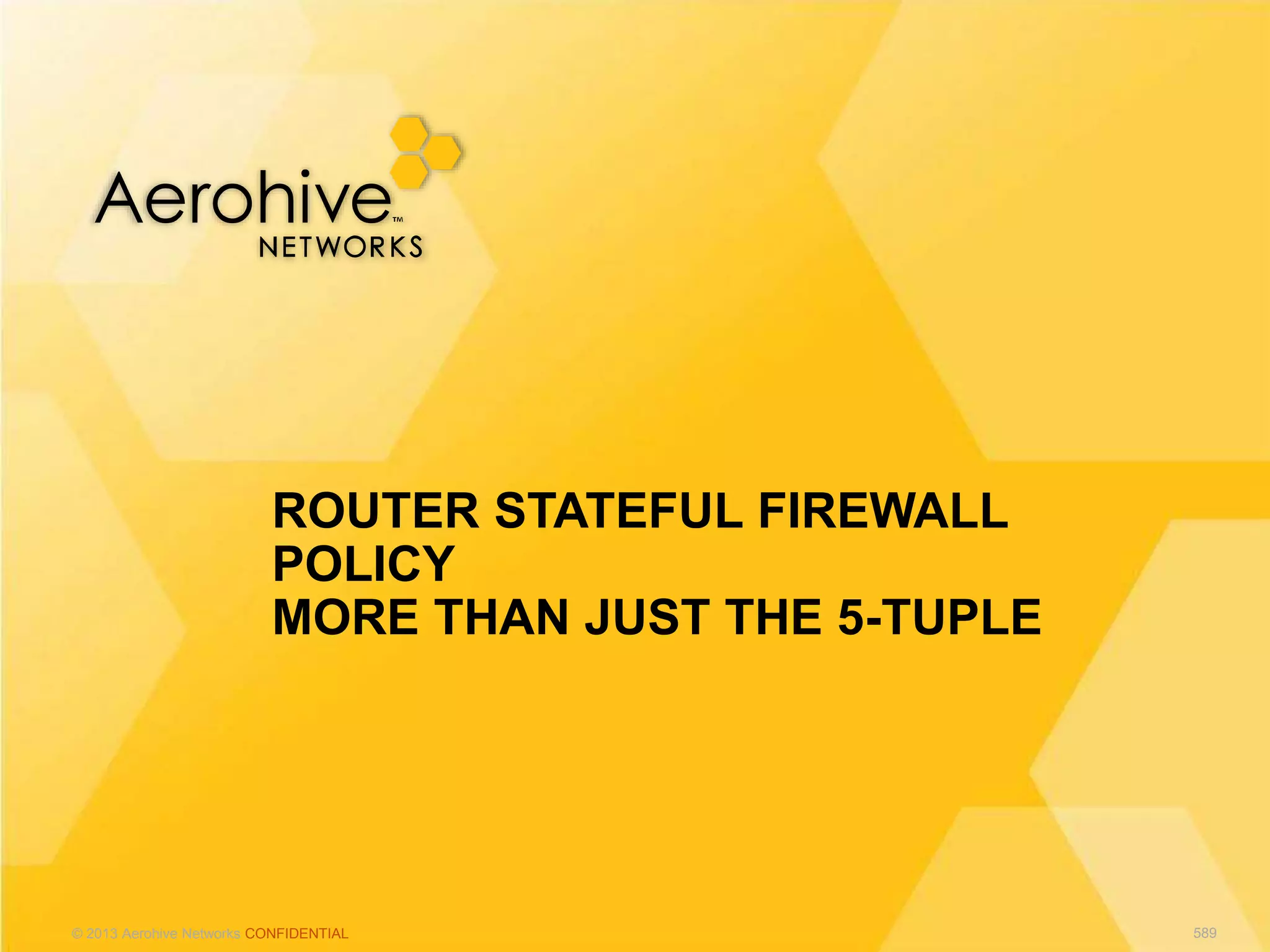 © 2013 Aerohive Networks CONFIDENTIAL
ROUTER STATEFUL FIREWALL
POLICY
MORE THAN JUST THE 5-TUPLE
589
 
