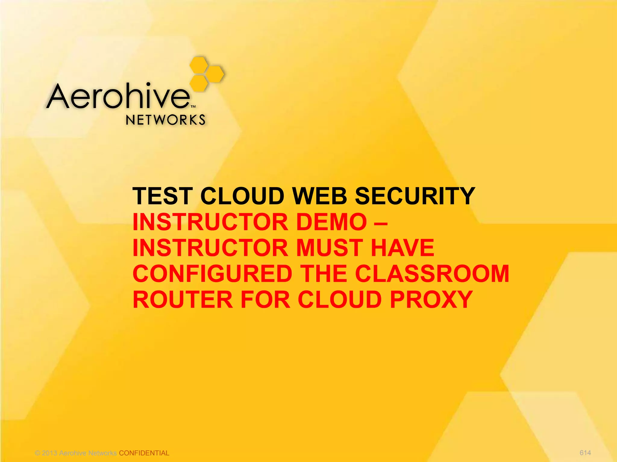 © 2013 Aerohive Networks CONFIDENTIAL
TEST CLOUD WEB SECURITY
INSTRUCTOR DEMO –
INSTRUCTOR MUST HAVE
CONFIGURED THE CLASSROOM
ROUTER FOR CLOUD PROXY
614
 